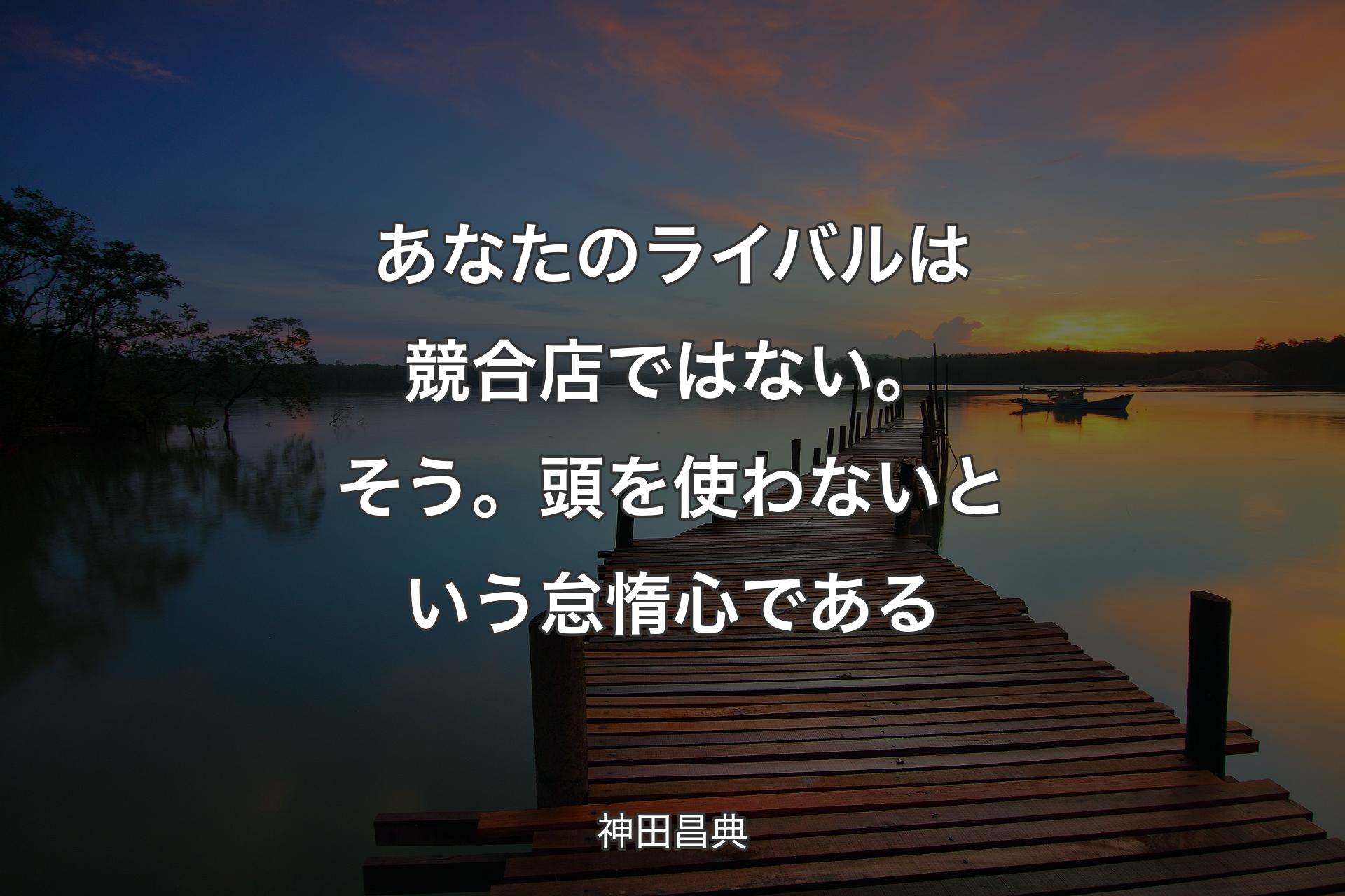 【背景3】あなたのライバルは競合店ではない。そう。頭を使わないという怠惰心である - 神田昌典