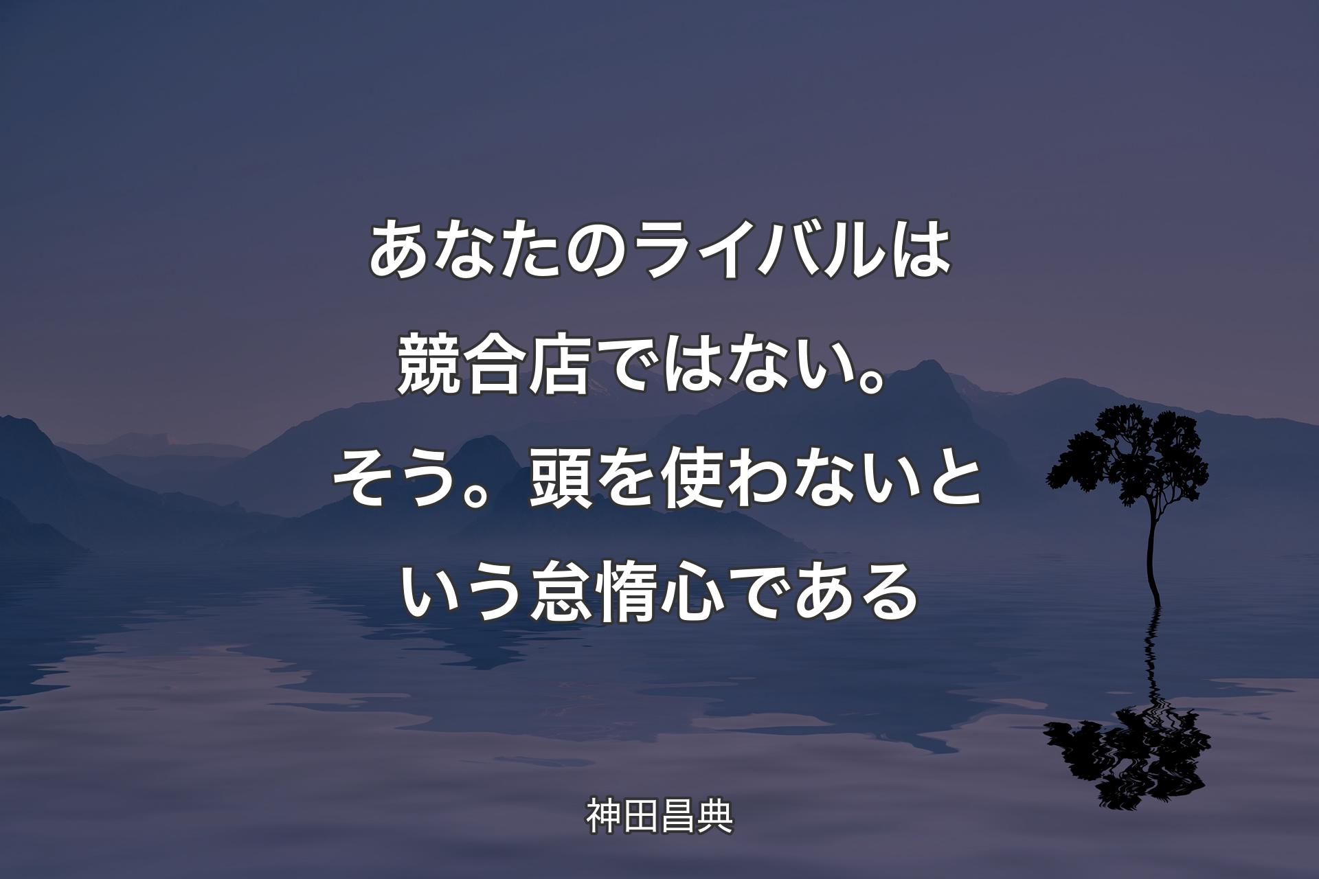 【背景4】あなたのライバルは競合店ではない。そう。頭を使わないという怠惰心である - 神田昌典