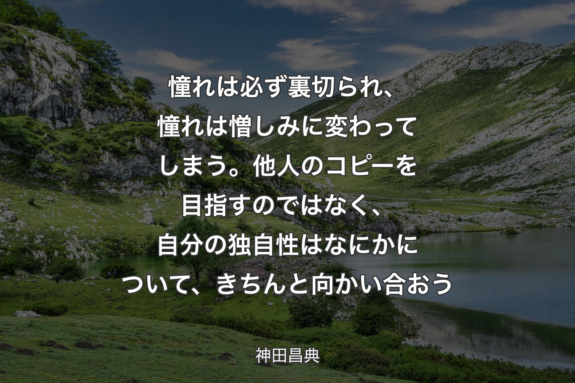 憧れは必ず裏切られ、憧れは憎しみに変わってしまう。他人のコピーを目指すのではなく、自分の独自性はなにかについて、きちんと向かい合おう - 神田昌典