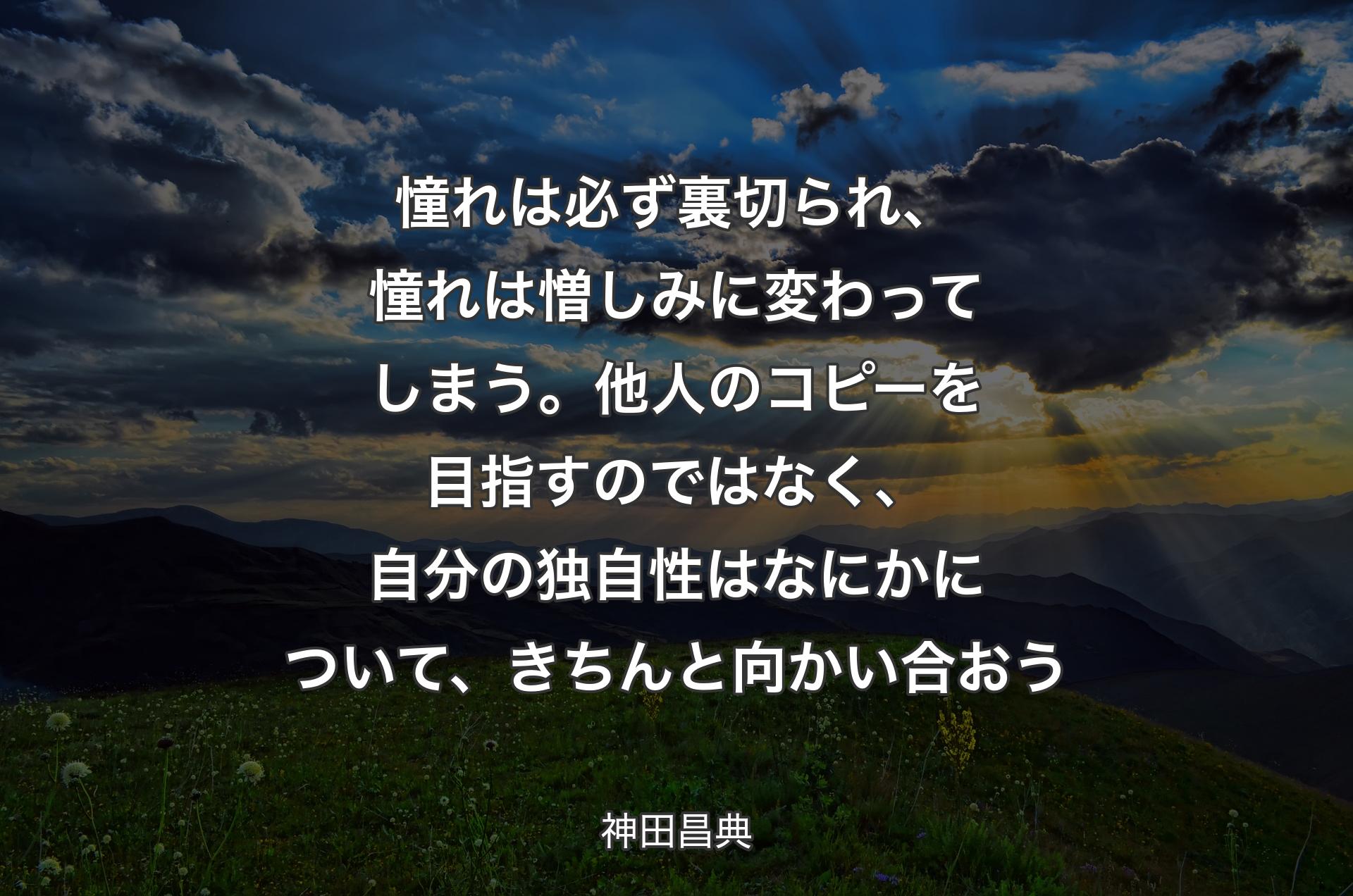 憧れは必ず裏切られ、憧れは憎しみに変わってしまう。他人のコピーを目指すのではなく、自分の独自性はなにかについて、きちんと向かい合おう - 神田昌典