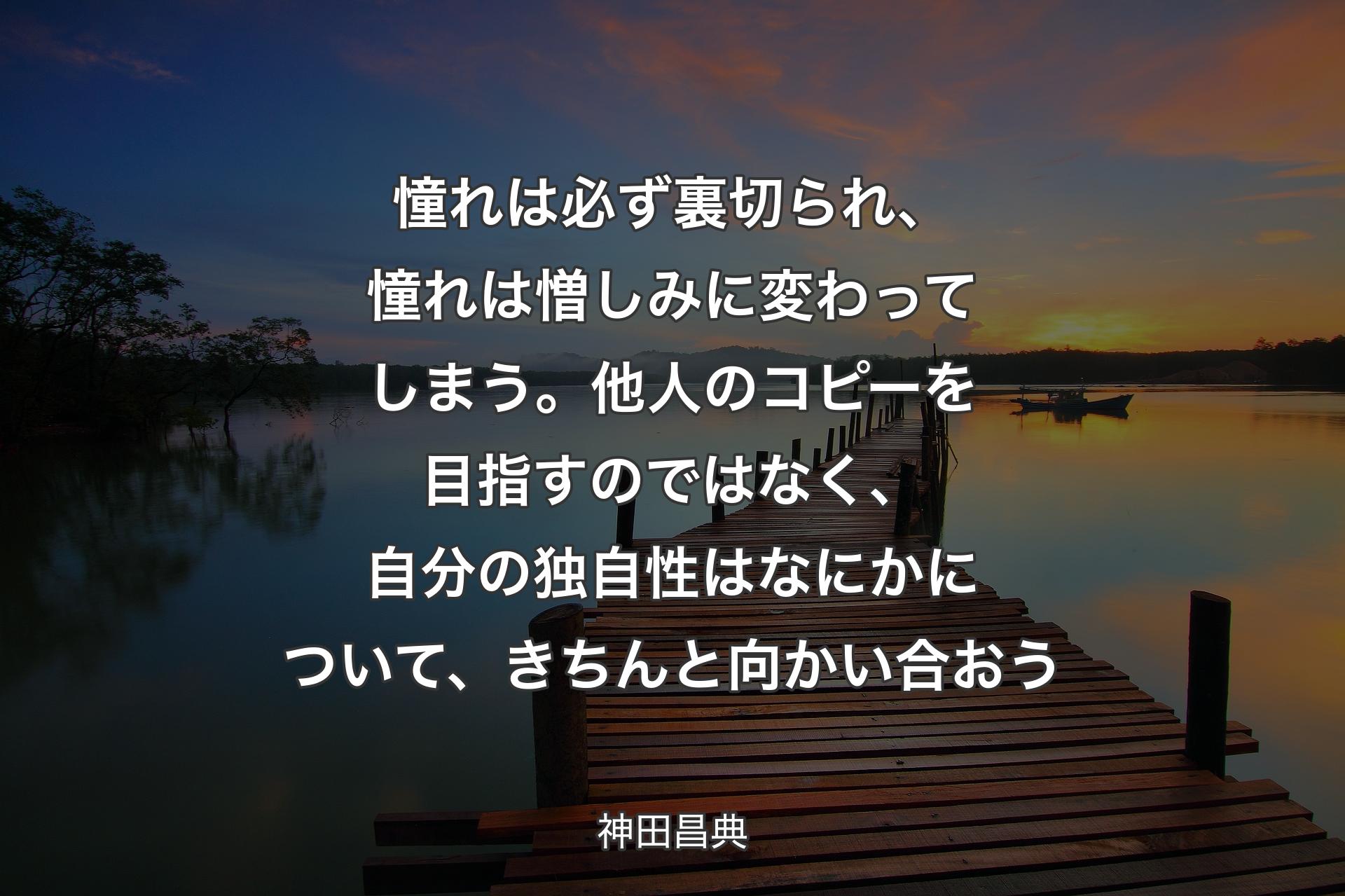 憧れは必ず裏切られ、憧れは憎しみに変わってしまう。他人のコピーを目指すのではなく、自分の独自性はなにかについて、きちんと向かい合おう - 神田昌��典