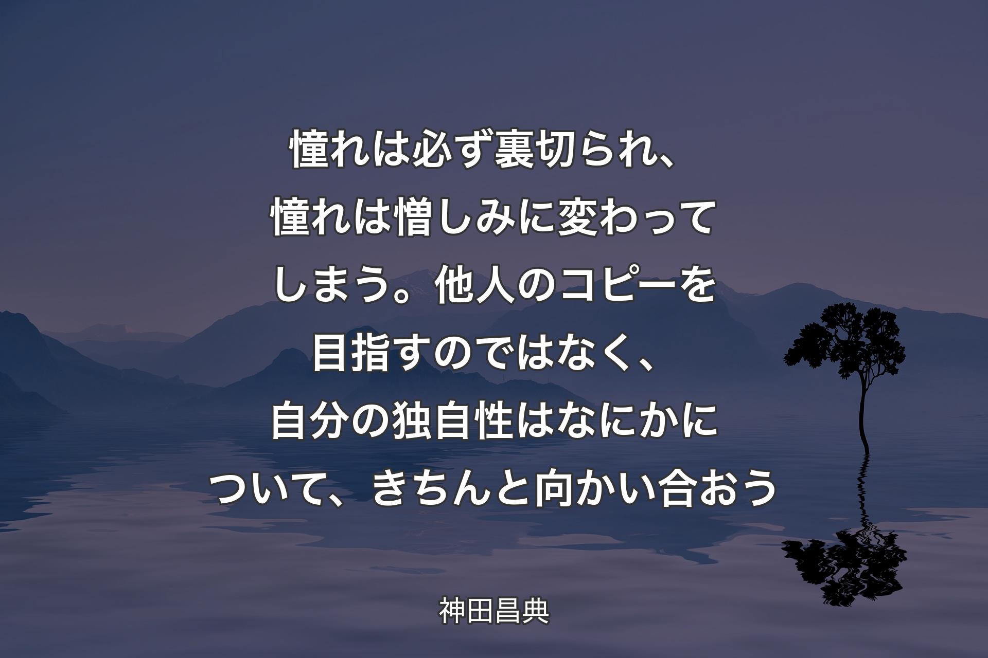 憧れは必ず裏切られ、憧れは憎しみに変わってしまう。他人のコピーを目指すのではなく、自分の独自性はなにかについて、きちんと向かい合おう - 神田昌典