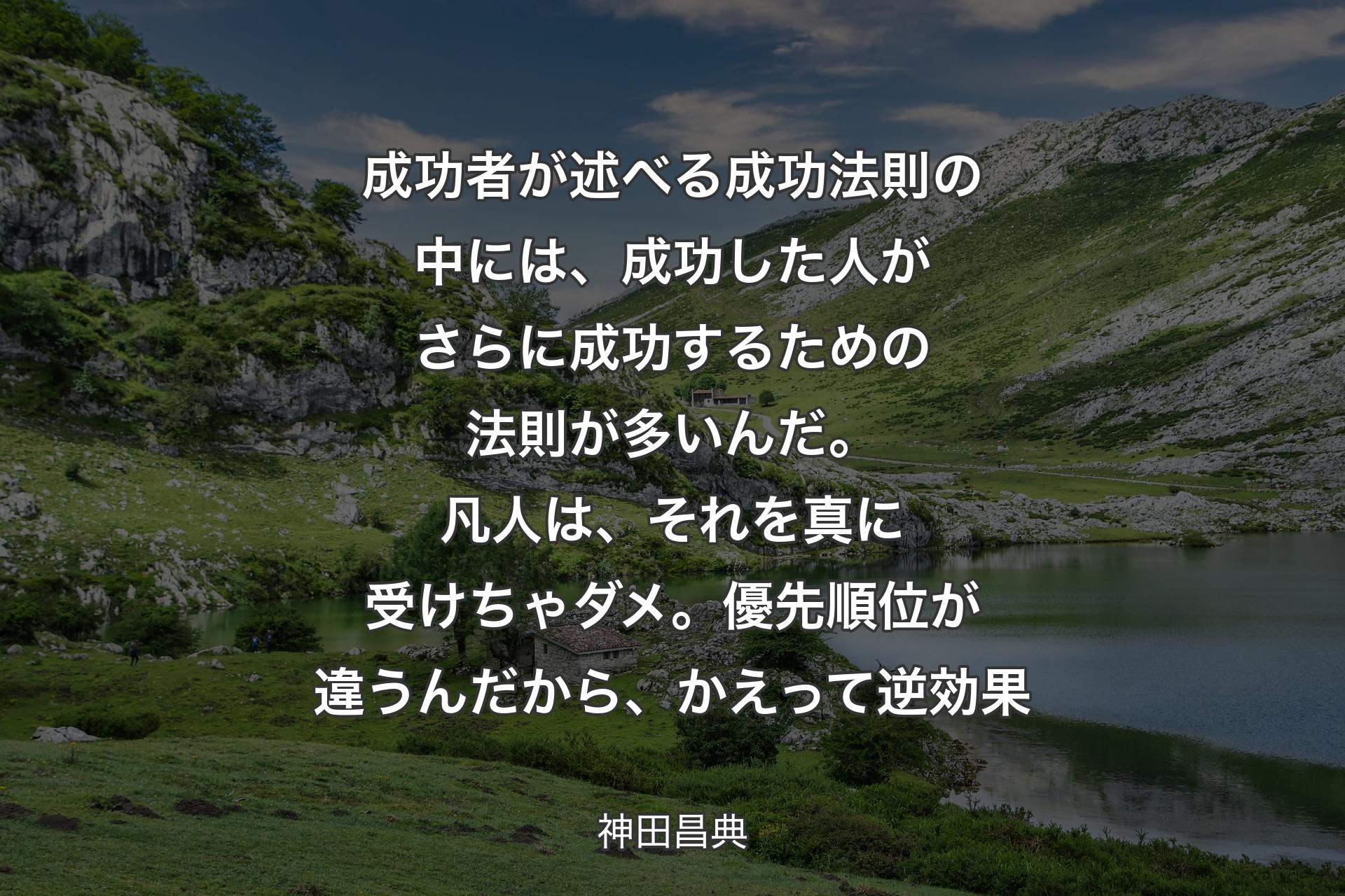 成功者が述べる成功法則の中には、成功した人がさらに成功するための法則が多いんだ。凡人は、それを真に受けちゃダメ。優先順位が違うんだから、かえって逆効果 - 神田昌典