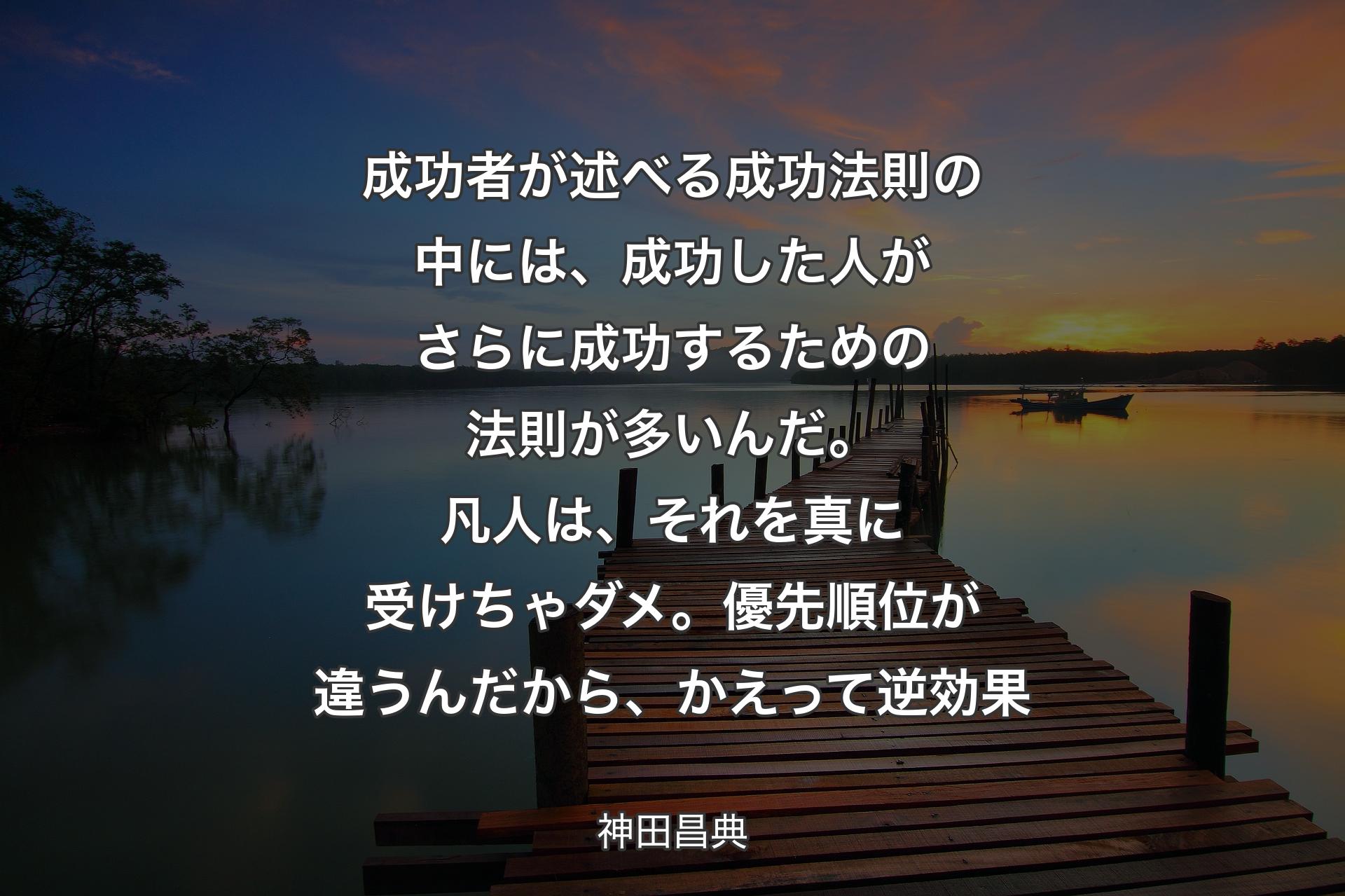 成功者が述べる成功法則の中には、成功した人がさらに成功するための法則が多いんだ。凡人は、それを真に受けちゃダメ。優先順位が違うんだから、かえって逆効果 - 神田昌典