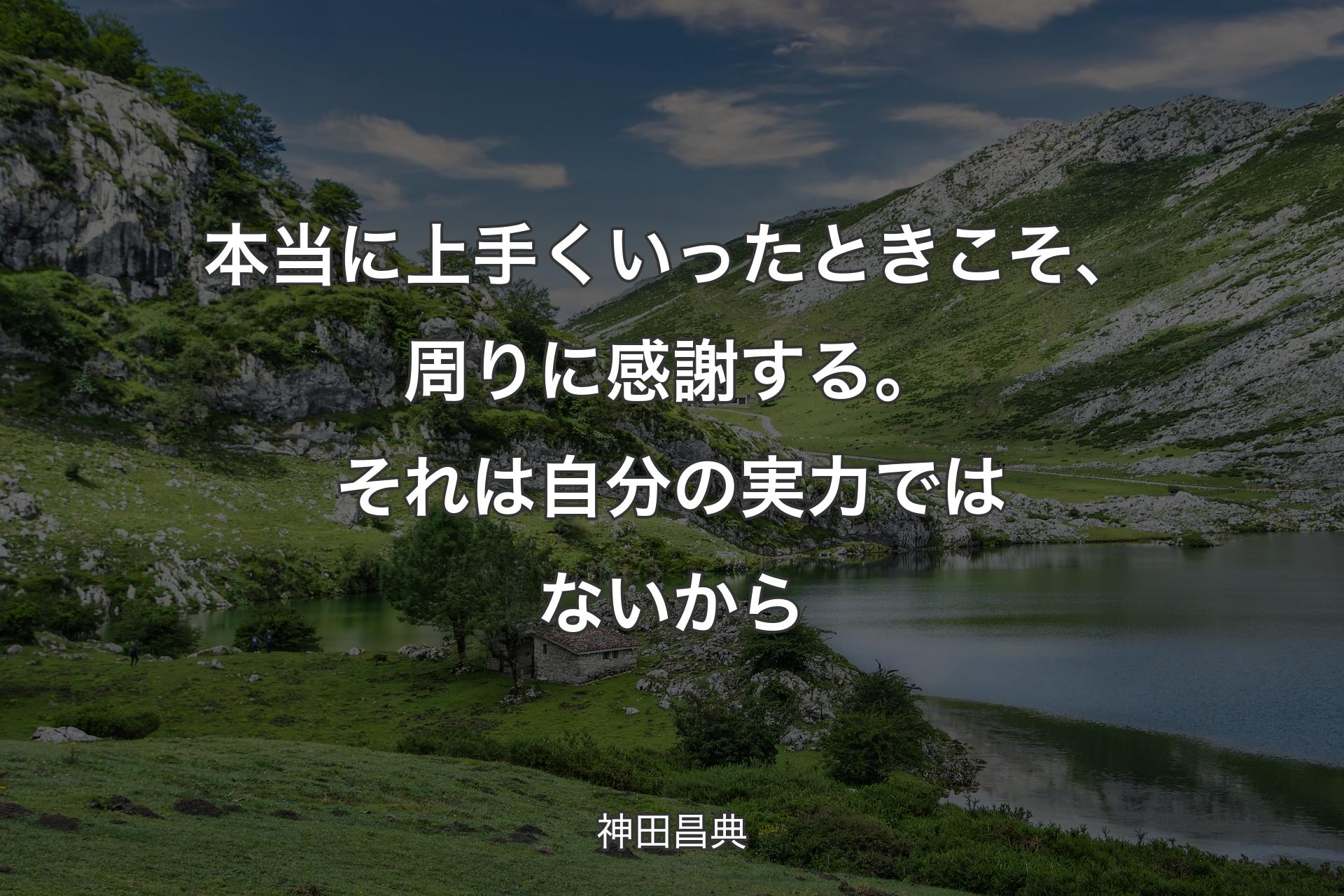 本当に上手くいったときこそ、周りに感謝する。それは自分の実力ではないから - 神田昌典