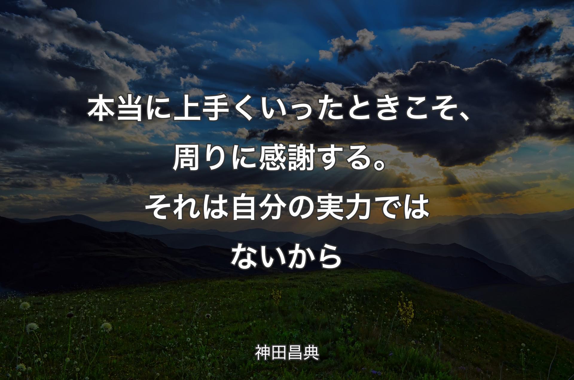 本当に上手くいったときこそ、周りに感謝する。それは自分の実力ではないから - 神田昌典