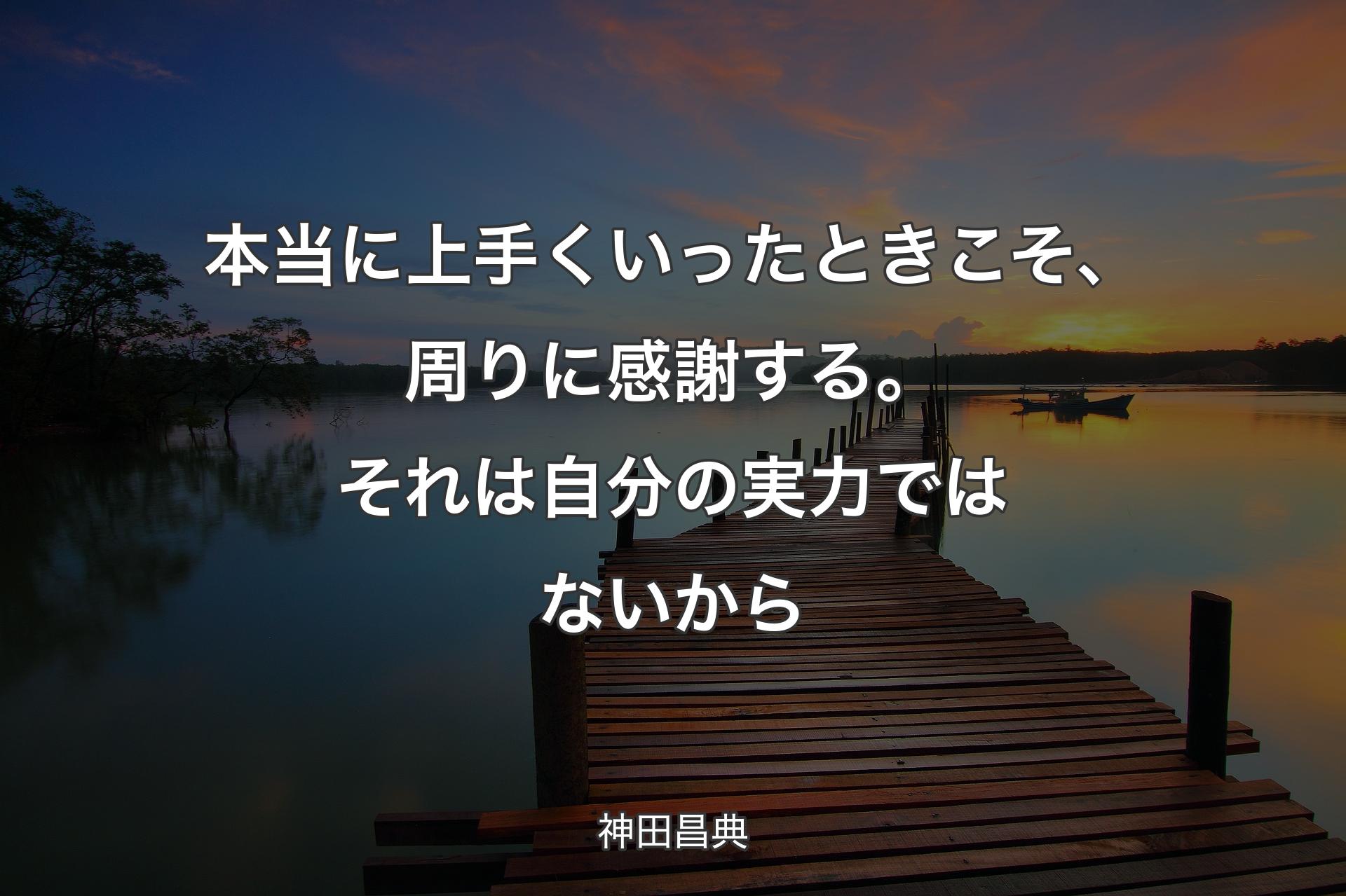 本当に上手くいったときこそ、周りに感謝する。それは自分の実力ではないから - 神田昌典