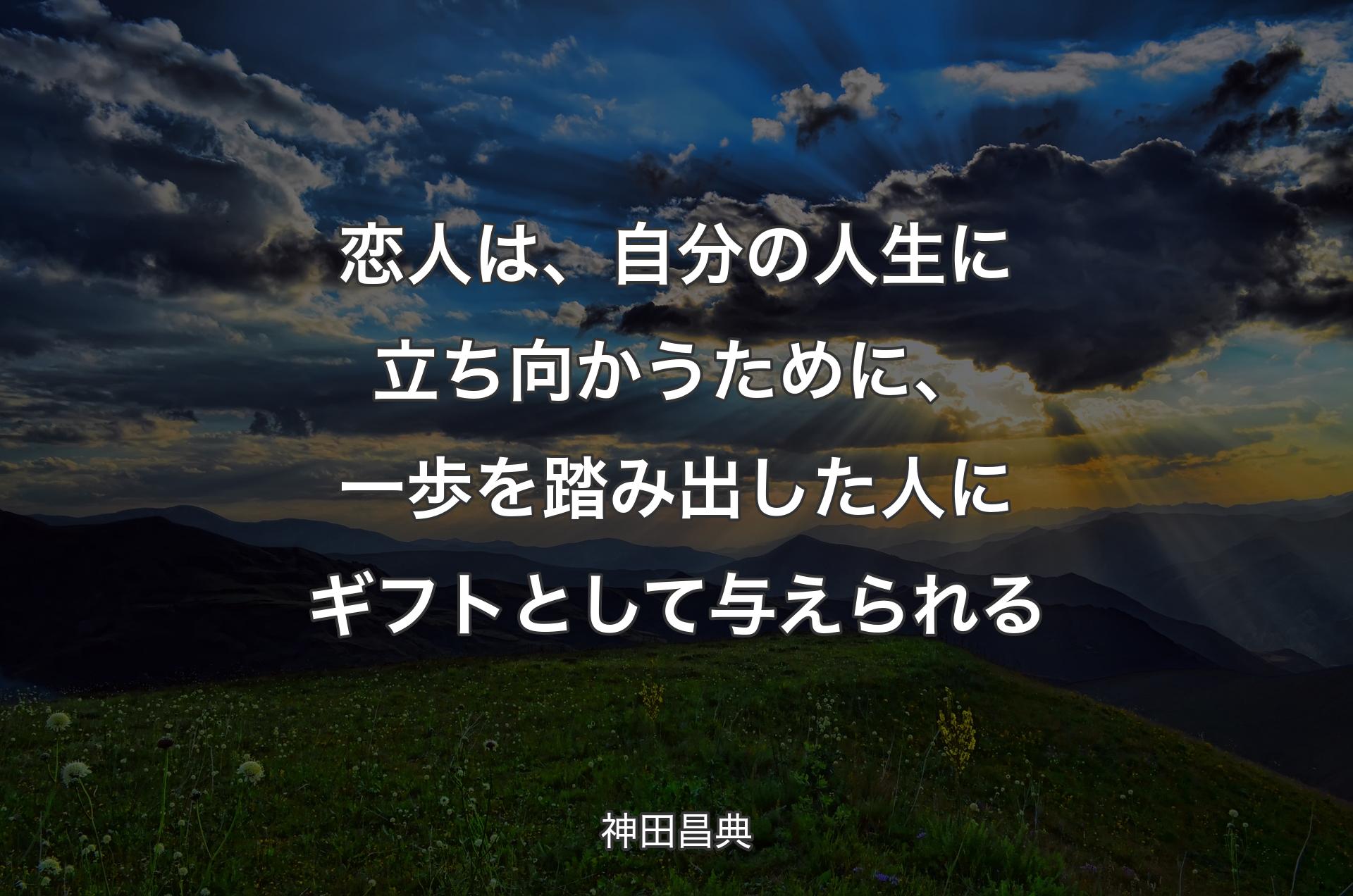 恋人は、自分の人生に立ち向かうために、一歩を踏み出した人にギフトとして与えられる - 神田昌典