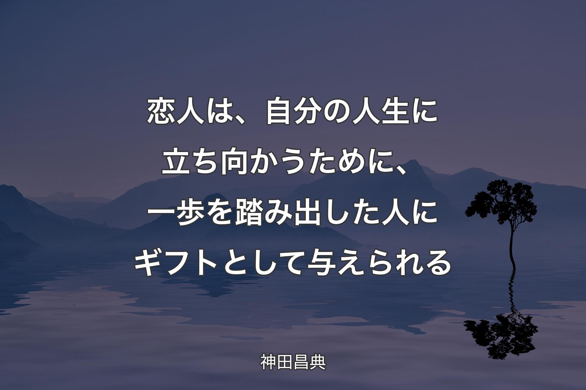 【背景4】恋人は、自分の人生に立ち向かうために、一歩を踏み出した人にギフトとして与えられる - 神田昌典