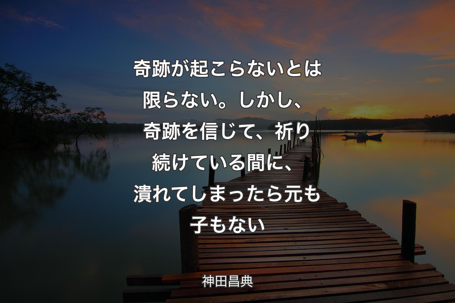 【背景3】奇跡が起こらないとは限らない。しかし、奇跡を信じて、祈り続けている間に、潰れてしまったら元も子もない - 神田昌典