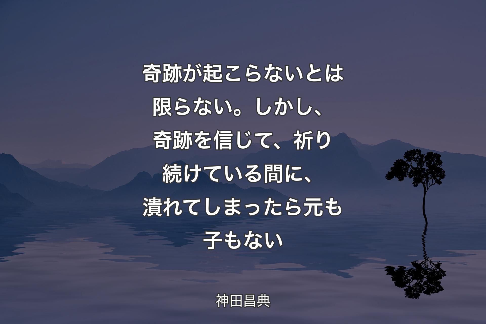 【背景4】奇跡が起こらないとは限らない。しかし、奇跡を信じて、祈り続けている間に、潰れてしまったら元も子もない - 神田昌典