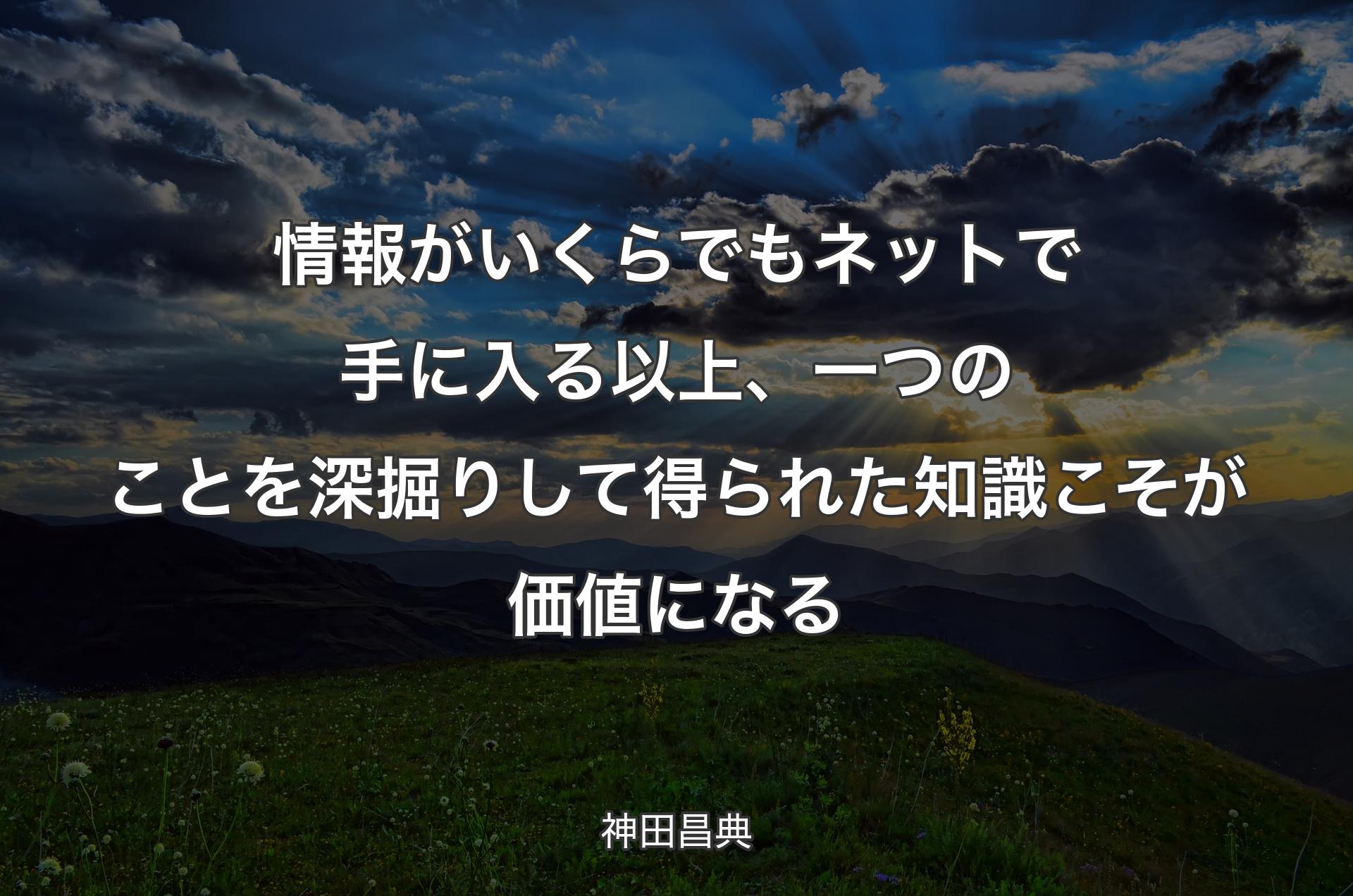 情報がいくらでもネットで手に入る以上、一つのことを深掘りして得られた知識こそが価値になる - 神田昌典