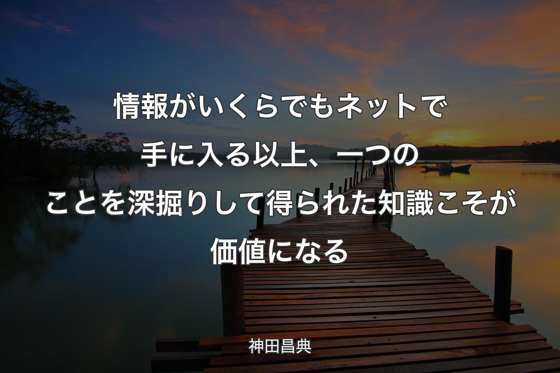 情報がいくらでもネットで手に入る以上、一つのことを深掘りして得られた知識こそが価値になる - 神田昌典