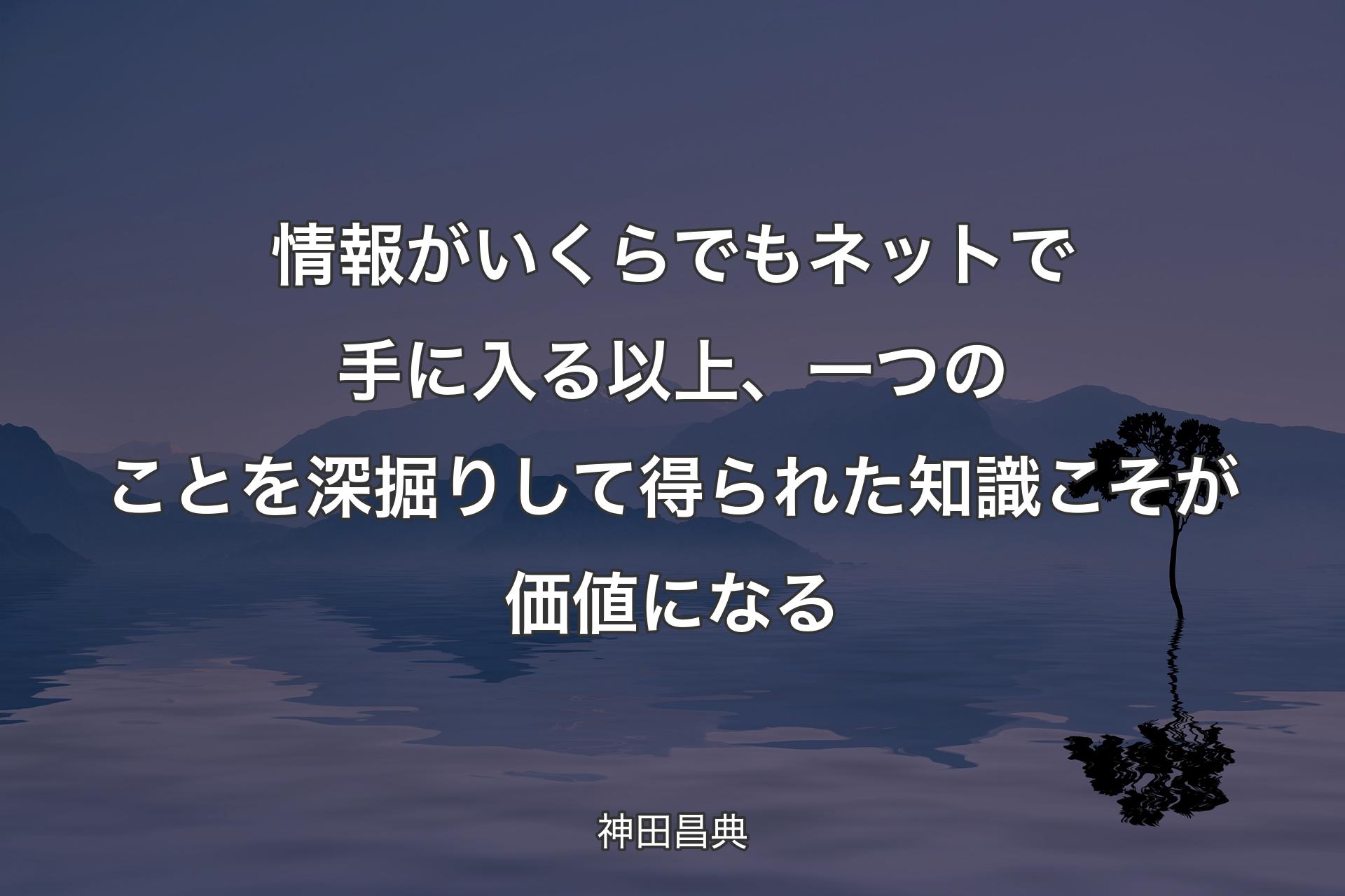 情報がいくらでもネットで手に入る以上、一つのことを深掘りして得られた知識こそが価値になる - 神田昌典