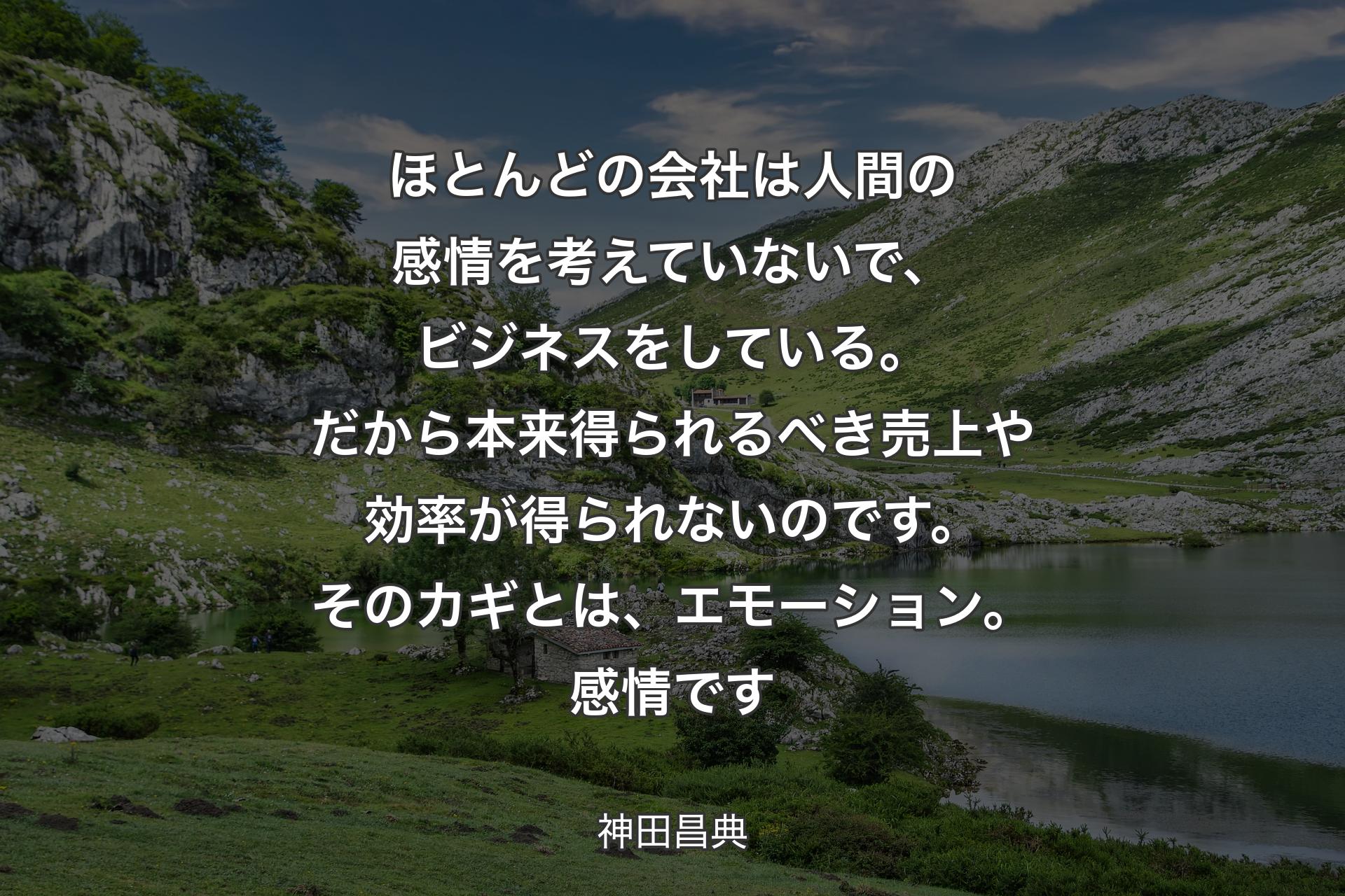 ほとんどの会社は人間の感情を考えていないで、ビジネスをしている。だから本来得られるべき売上や効率が得られないのです。そのカギとは、エモーション。感情です - 神田昌典