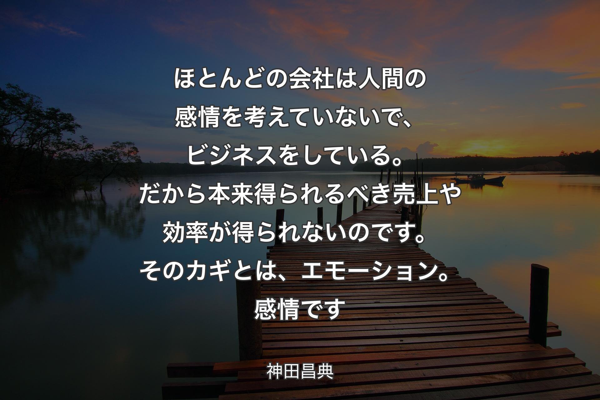 ほとんどの会社は人間の感情を考えていないで、ビジネスをしている。だか��ら本来得られるべき売上や効率が得られないのです。そのカギとは、エモーション。感情です - 神田昌典