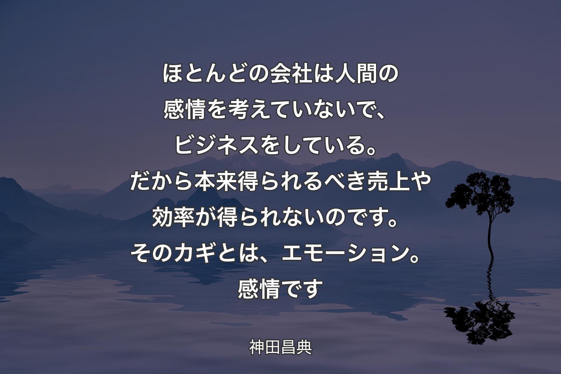 ほとんどの会社は人間の感情を考えていないで、ビジネスをしている。だから本来得られるべき売上や効率が得られないのです。そのカギとは、エモーション。感情です - 神田昌典