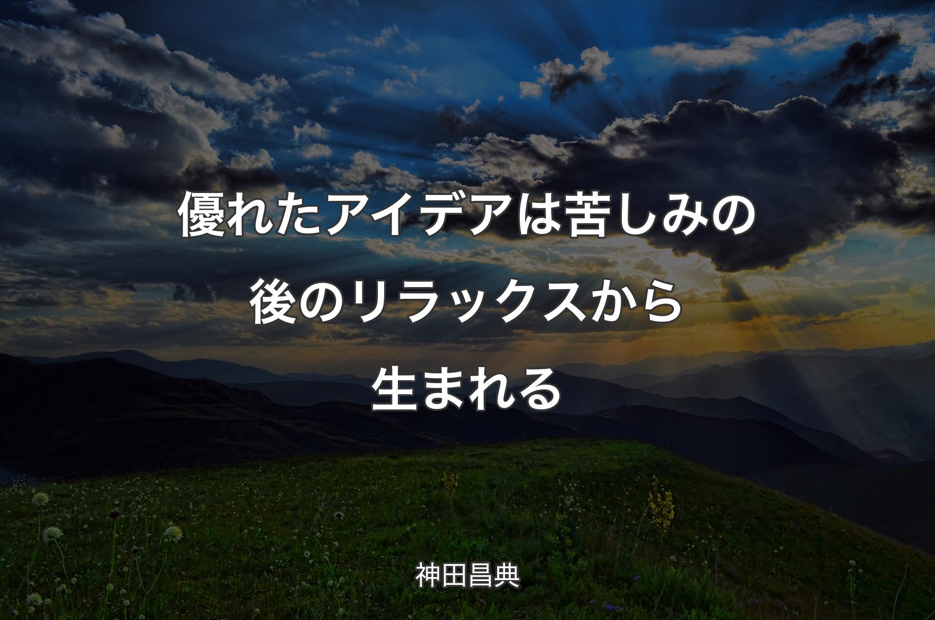 優れたアイデアは苦しみの後のリラックスから生まれる - 神田昌典