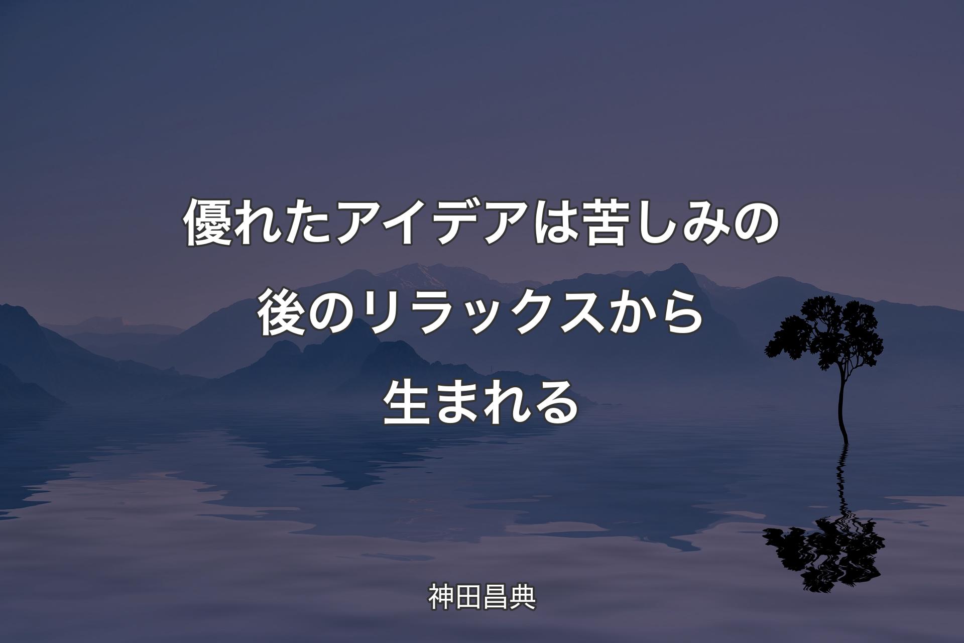 【背景4】優れたアイデアは苦しみの後のリラックスから生まれる - 神田昌典