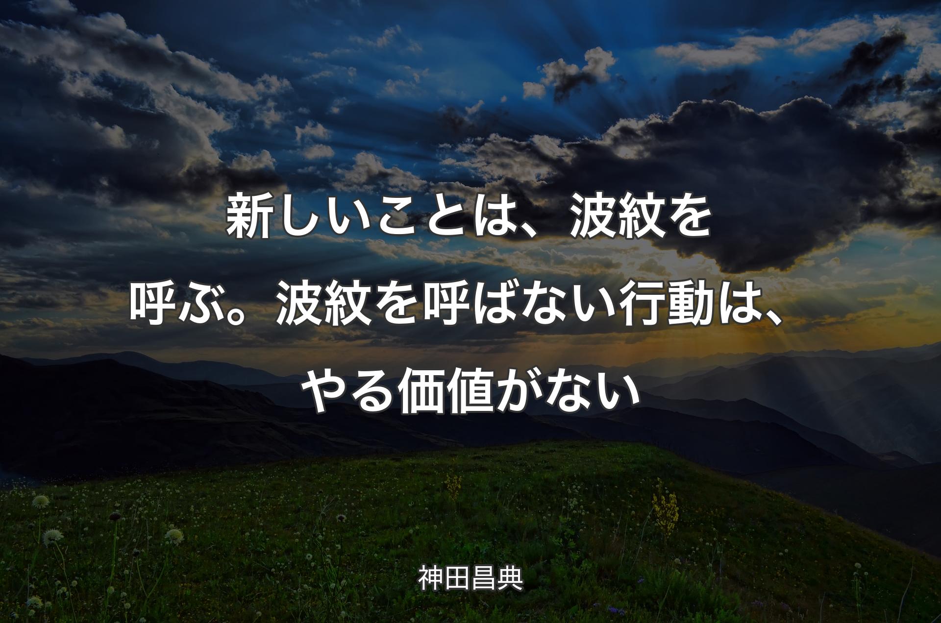 新しいことは、波紋を呼ぶ。波紋を呼ばない行動は、やる価値がない - 神田昌典