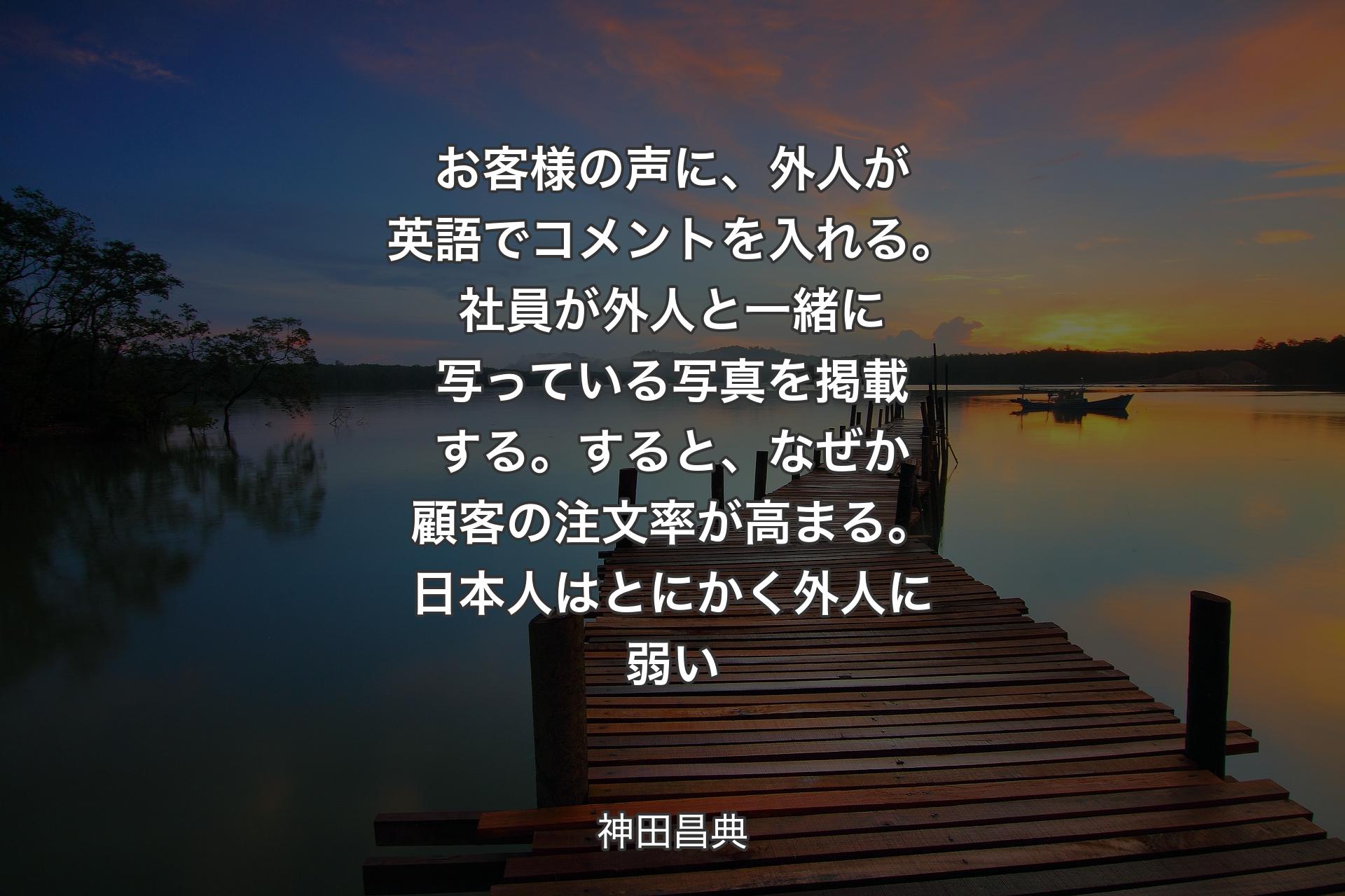 【背景3】お客様の声に、外人が英語でコメントを入れる。社員が外人と一緒に写っている写真を掲載する。すると、なぜか顧客の注文率が高まる。日本人はとにかく外人に弱い - 神田昌典