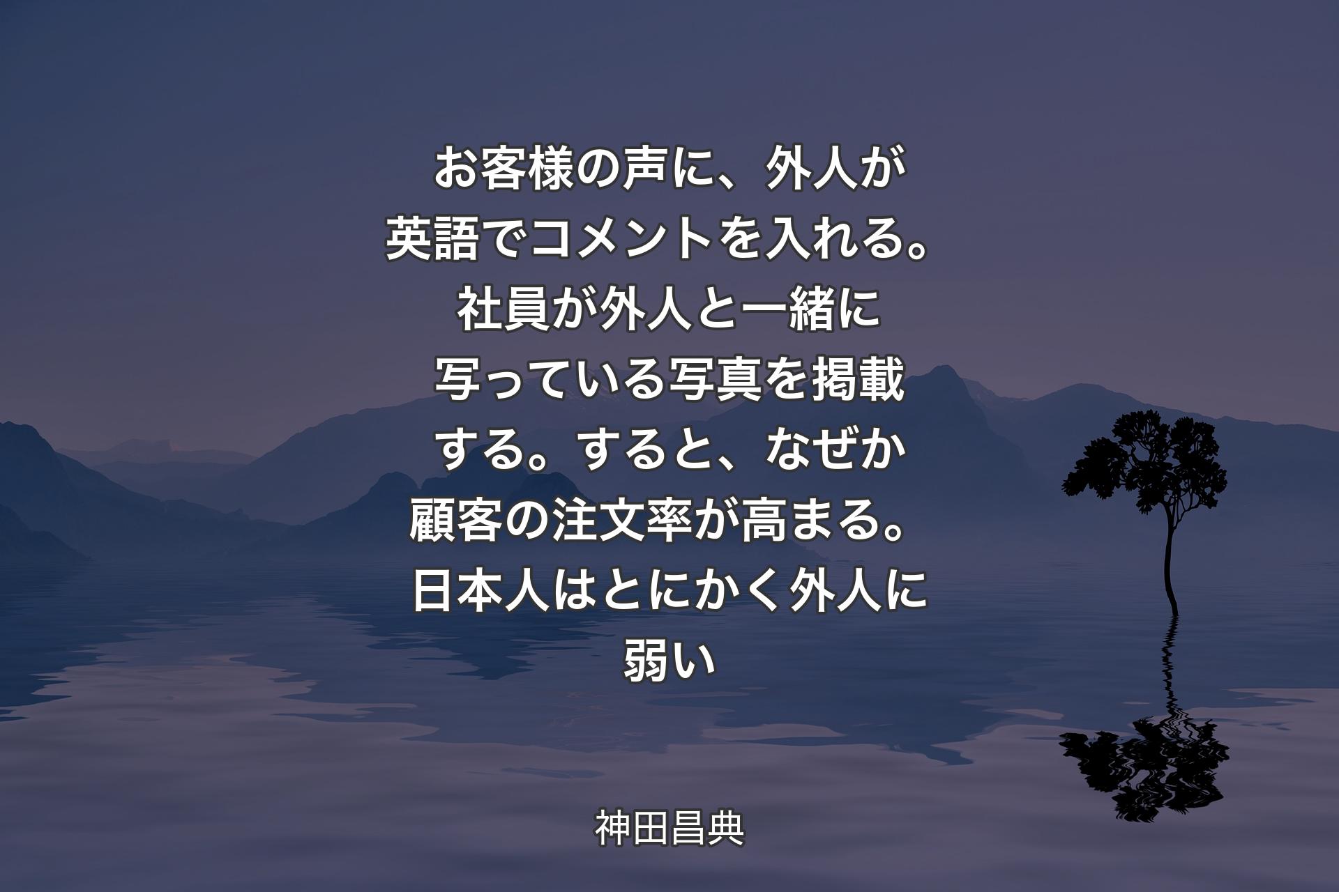 【背景4】お客様の声に、外人が英語でコメントを入れる。社員が外人と一緒に写っている写真を掲載する。すると、なぜか顧客の注文率が高まる。日本人はとにかく外人に弱い - 神田昌典