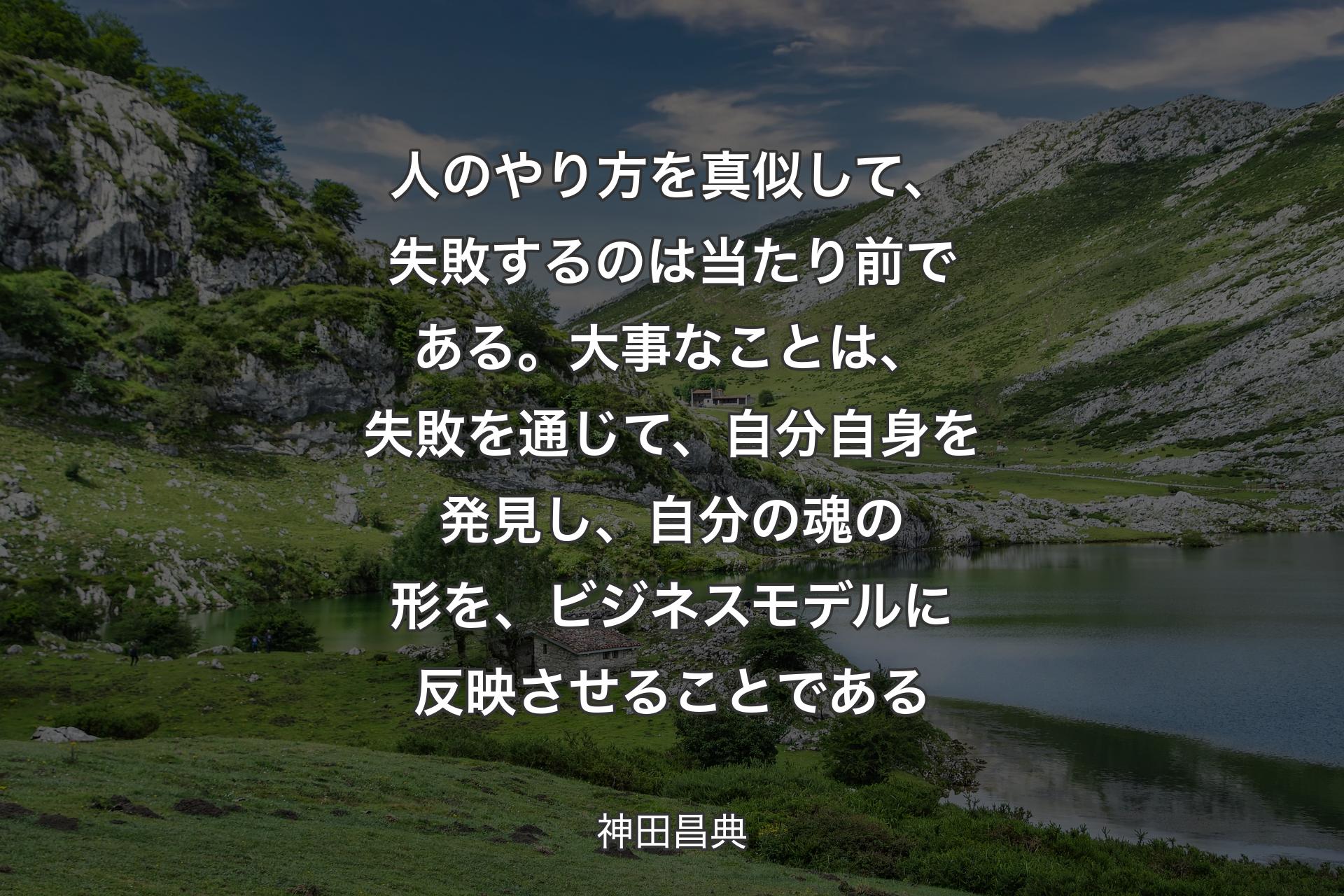 人�のやり方を真似して、失敗するのは当たり前である。大事なことは、失敗を通じて、自分自身を発見し、自分の魂の形を、ビジネスモデルに反映させることである - 神田昌典