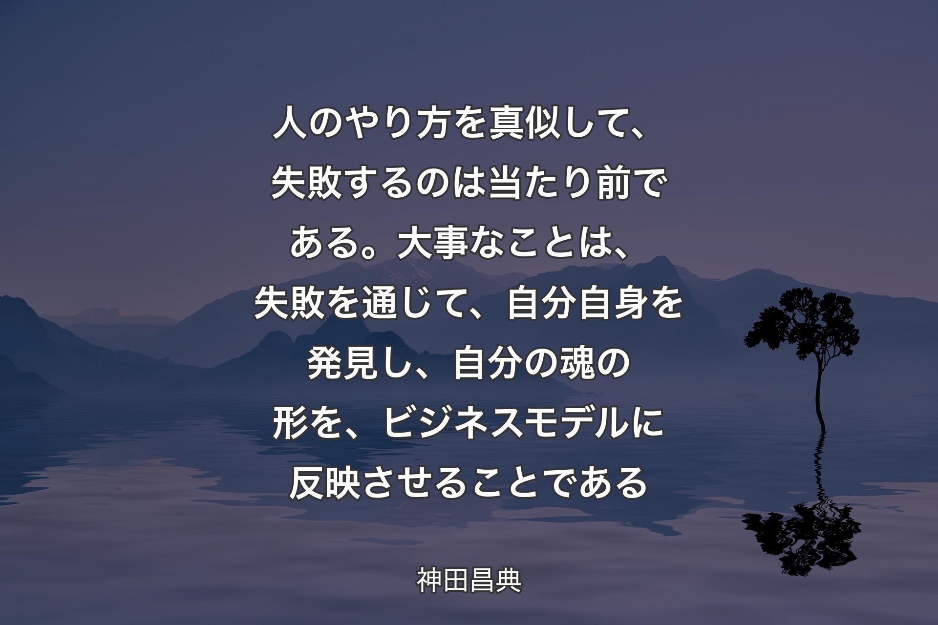 人のやり方を真似して、失敗するのは当たり前である。大事なことは、失敗を通じて、自分自身を発見し、自分の魂の形を、ビジ�ネスモデルに反映させることである - 神田昌典