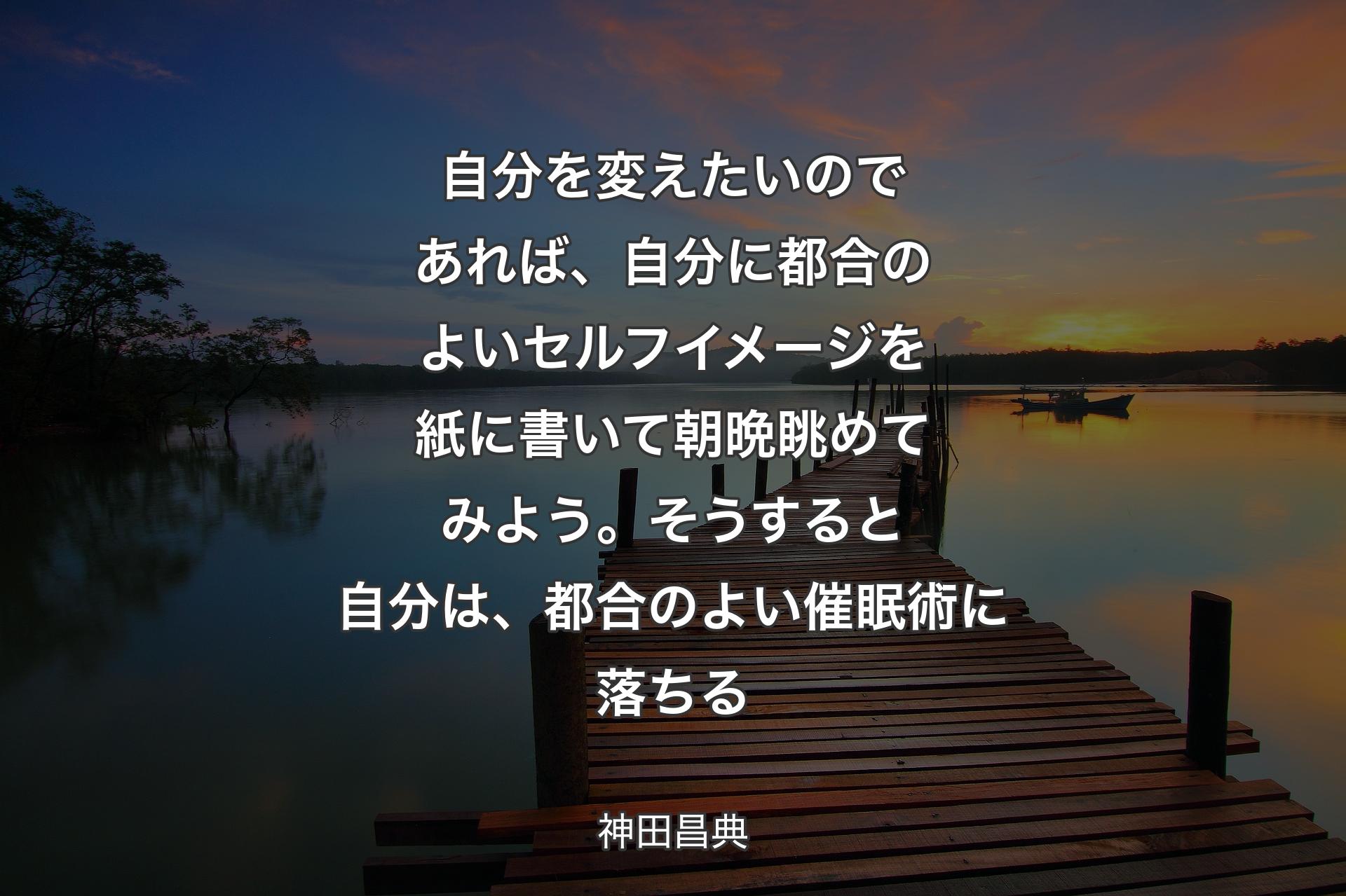 【背景3】自分を変えたいのであれば、自分に都合のよいセルフイメージを紙に書いて朝晩眺めてみよう。そうすると自分は、都合のよい催眠術に落ちる - 神田昌典