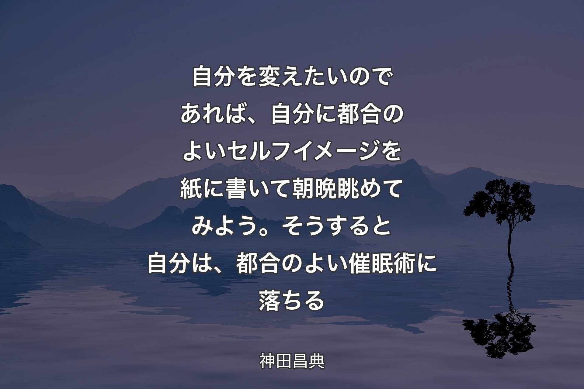 【背景4】自分を変えたいのであれば、自分に都合のよいセルフイメージを紙に書いて朝晩眺めてみよう。そうすると自分は、都合のよい催眠術に落ちる - 神田昌典