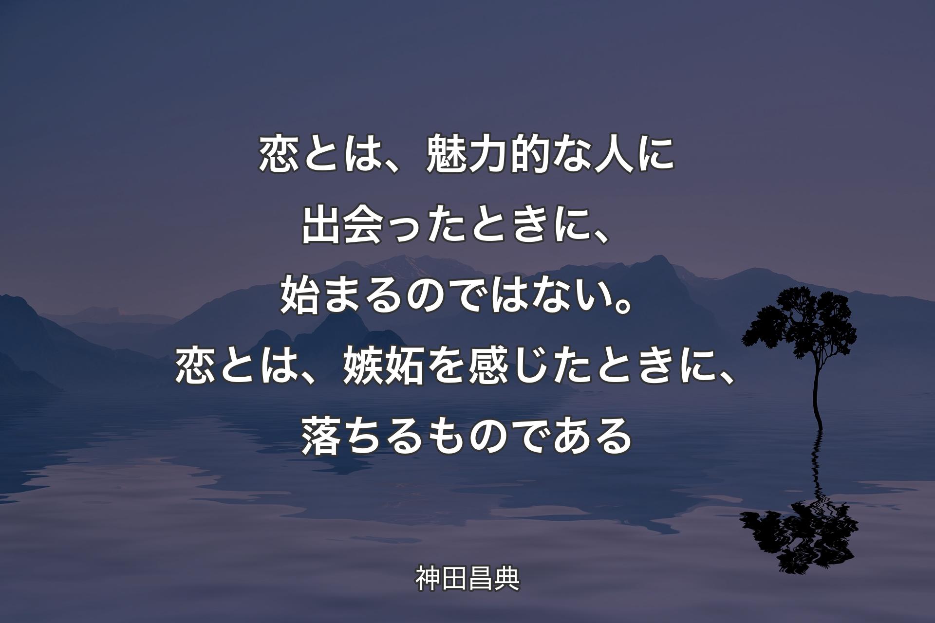 【背景4】恋とは、魅力的な人に出会ったときに、始まるのではない。恋とは、嫉妬を感じたときに、落ちるものである - 神田昌典