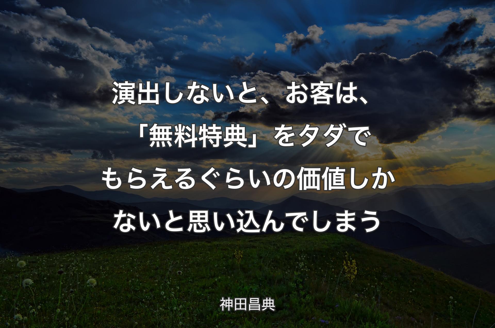 演出しないと、お客は、「無料特典」をタダでもらえるぐらいの価値しかないと思い込んでしまう - 神田昌典