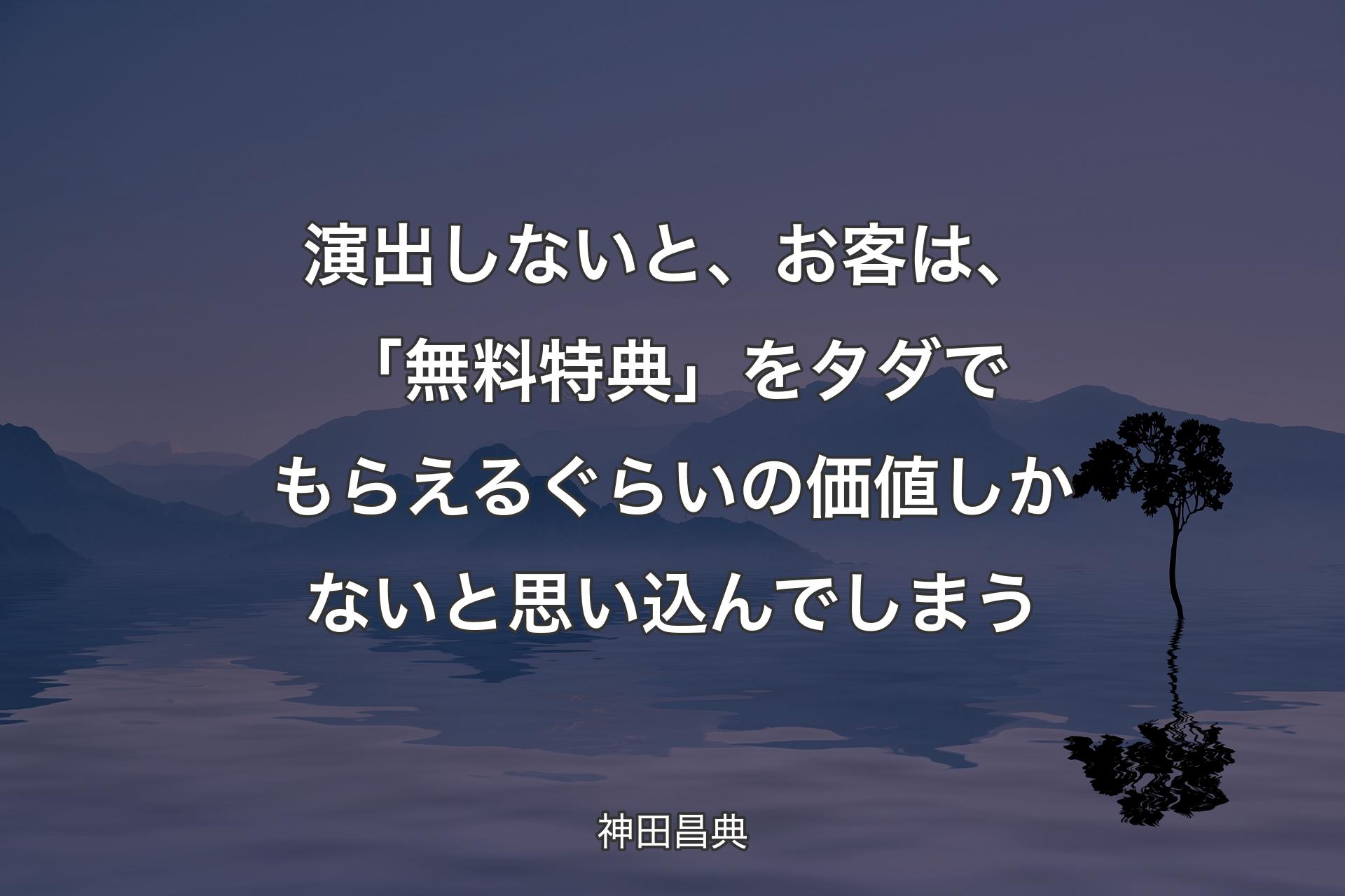 演出しないと、お客は、「無料��特典」をタダでもらえるぐらいの価値しかないと思い込んでしまう - 神田昌典