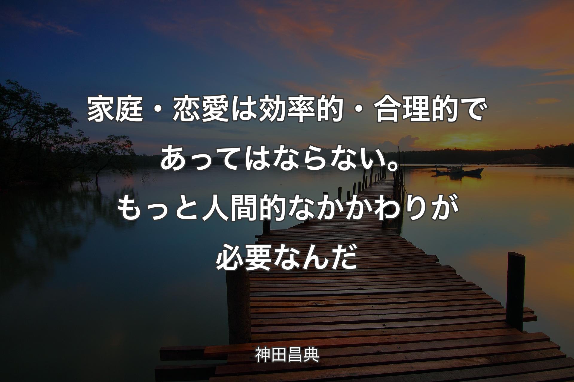 【背景3】家庭・恋愛は効率的・合理的であってはならない。もっと人間的なかかわりが必要なんだ - 神田昌典