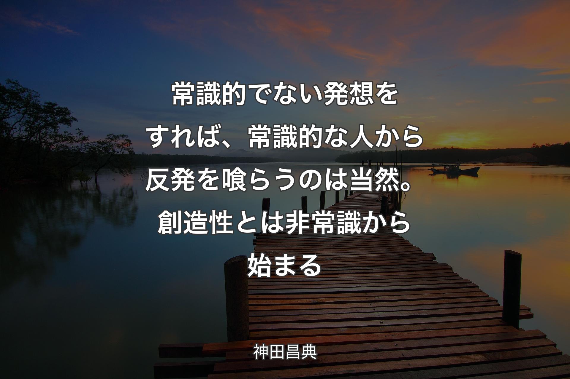 常識的でない発想をすれば、常識的な人から反発を喰らうのは当然。創造性とは非常識から始まる - 神田昌典