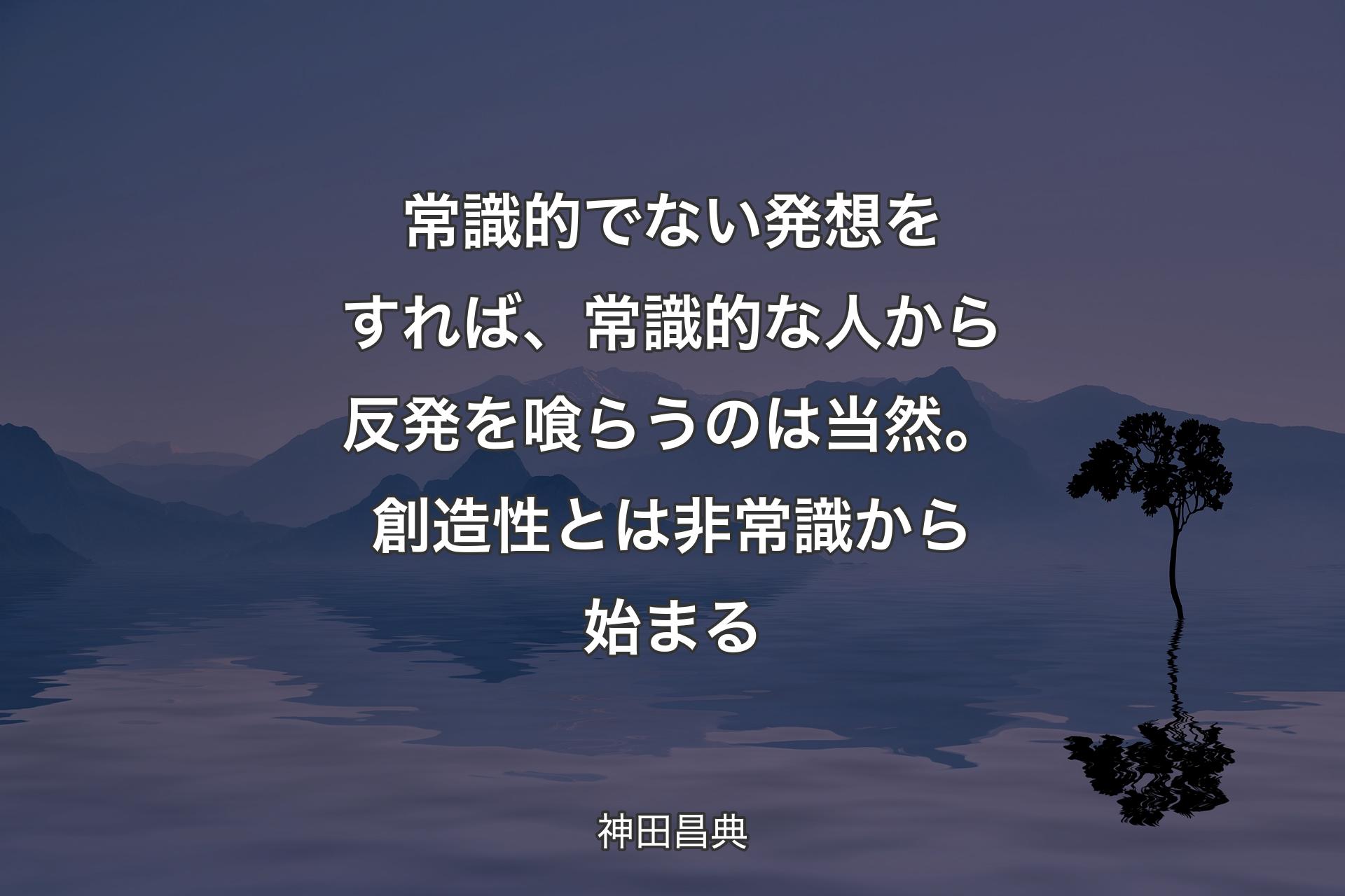 【背景4】常識的でない発想をすれば、常識的な人から反発を喰らうのは当然。創造性とは非常識から始まる - 神田昌典