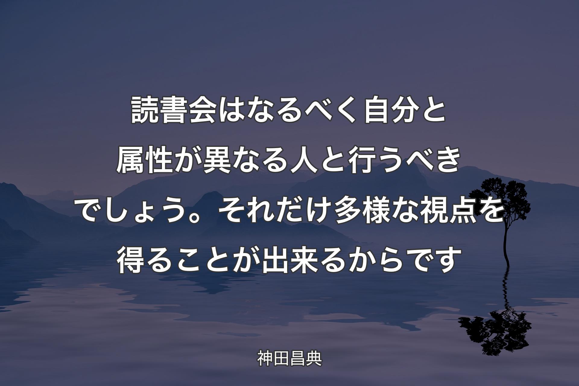 【背景4】読書会はなるべく自分と属性が異なる人と行うべきでしょう。それだけ多様な視点を得ることが出来るからです - 神田昌典