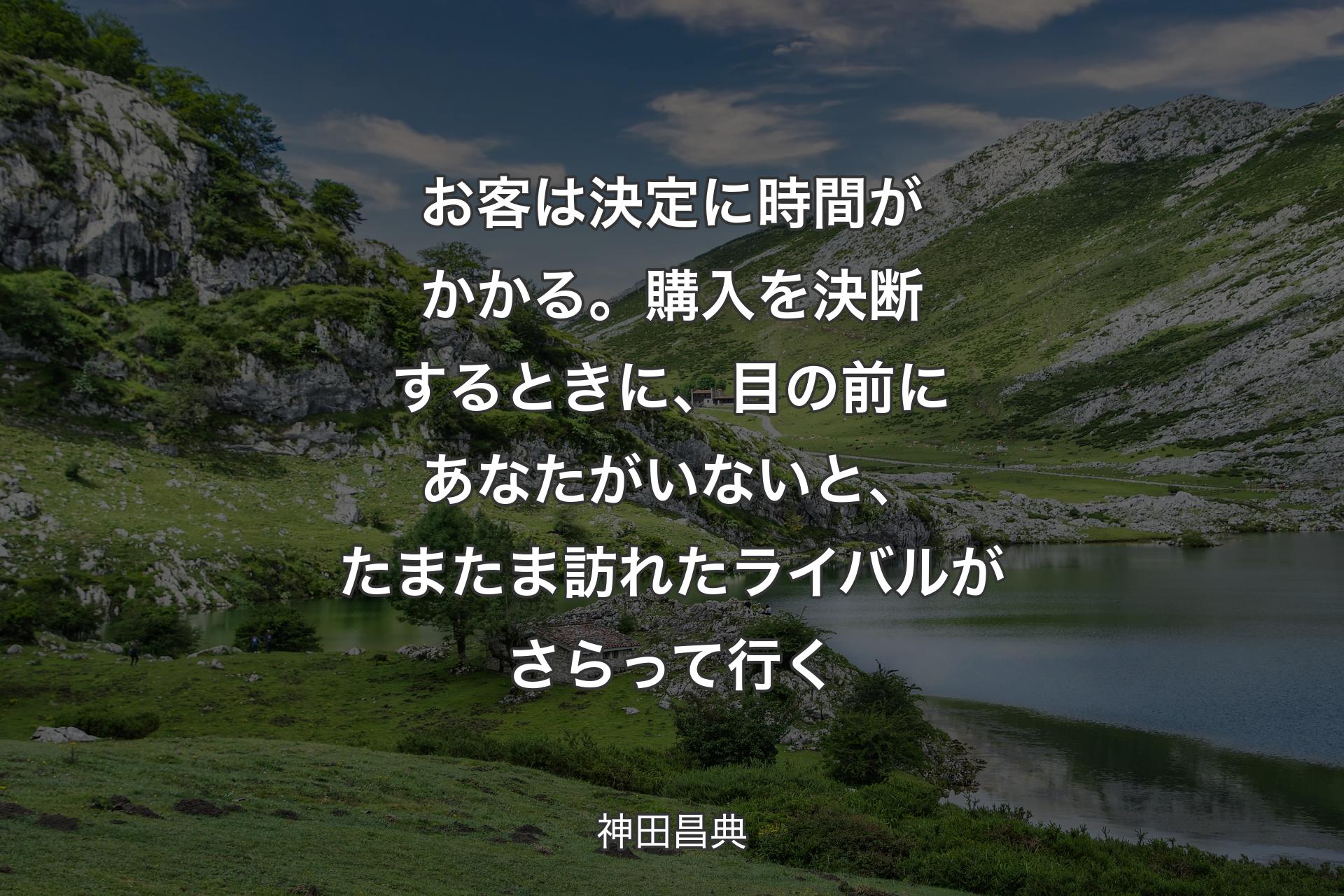 【背景1】お客は決定に時間がかかる。購入を決断するときに、目の前にあなたがいないと、たまたま訪れたライバルがさらって行く - 神田昌典