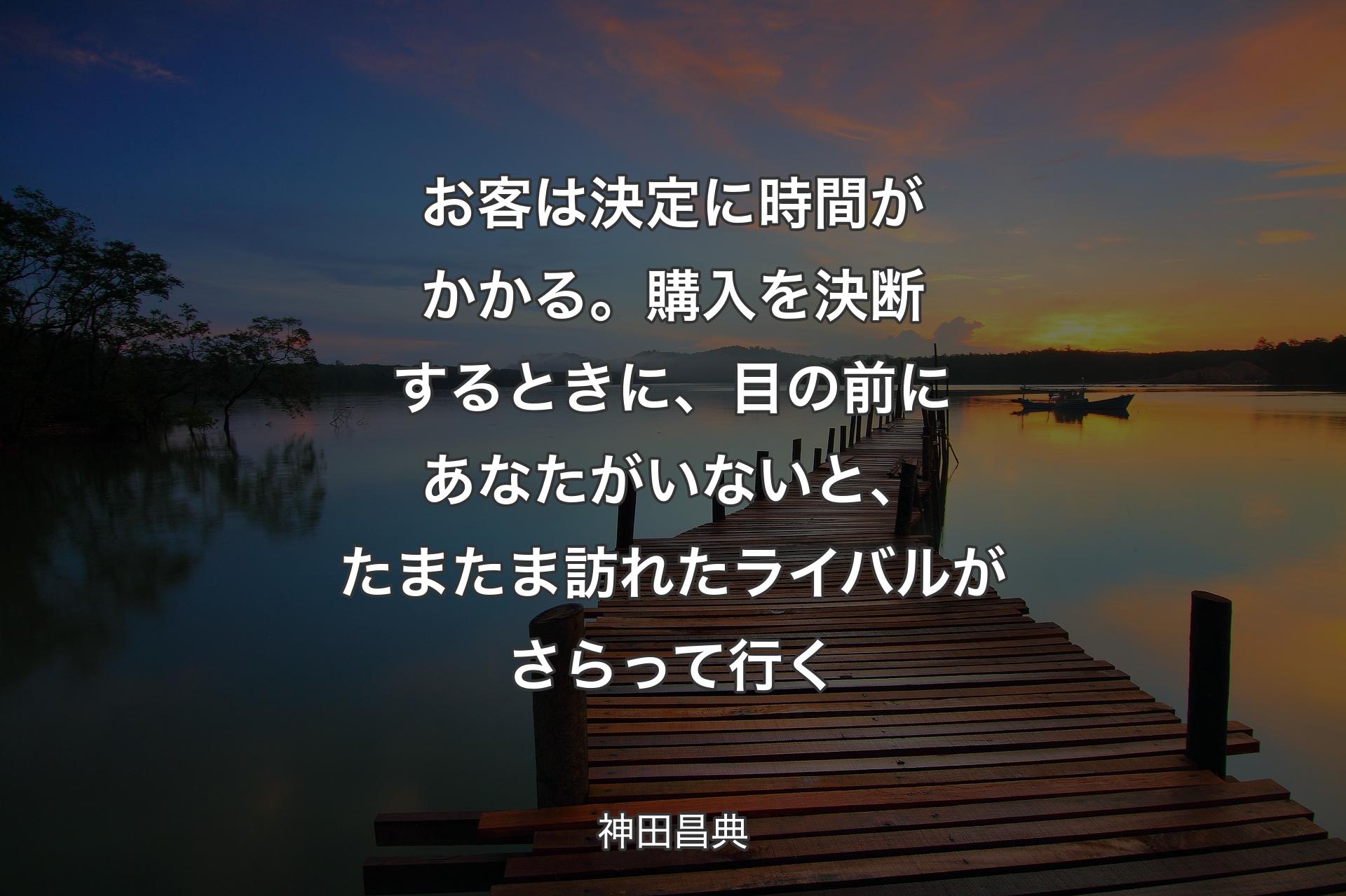 【背景3】お客は決定に時間がかかる。購入を決断するときに、目の前にあなたがいないと、たまたま訪れたライバルがさらって行く - 神田昌典