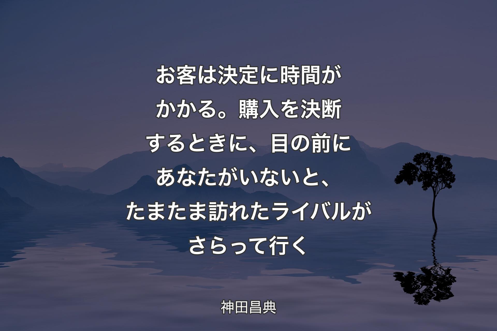 【背景4】お客は決定に時間がかかる。購入を決断するときに、目の前にあなたがいないと、たまたま訪れたライバルがさらって行く - 神田昌典