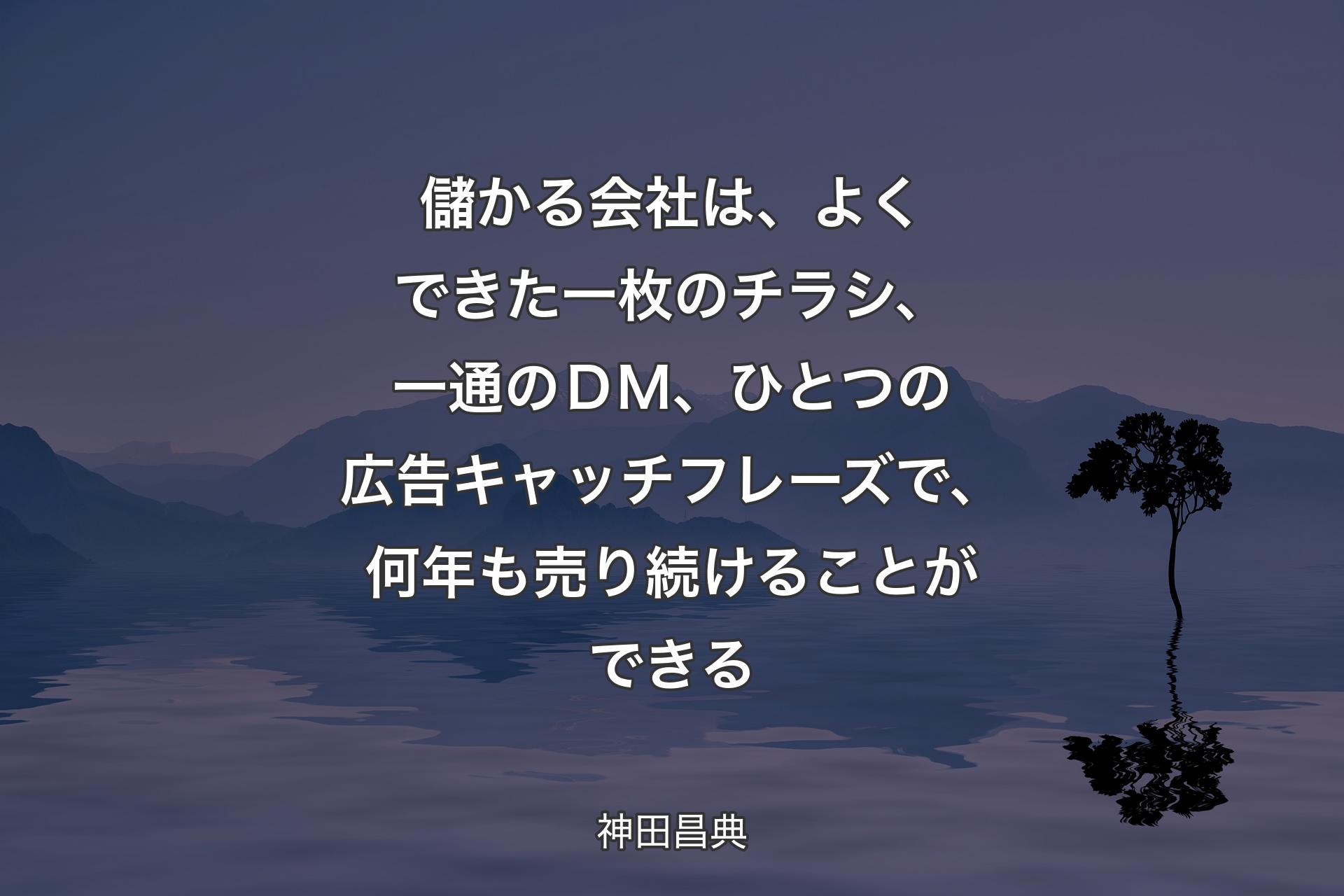 【背景4】儲かる会社は、よくできた一枚のチラシ、一通のＤＭ、ひとつの広告キャッチフレーズで、何年も売り続けることができる - 神田昌典