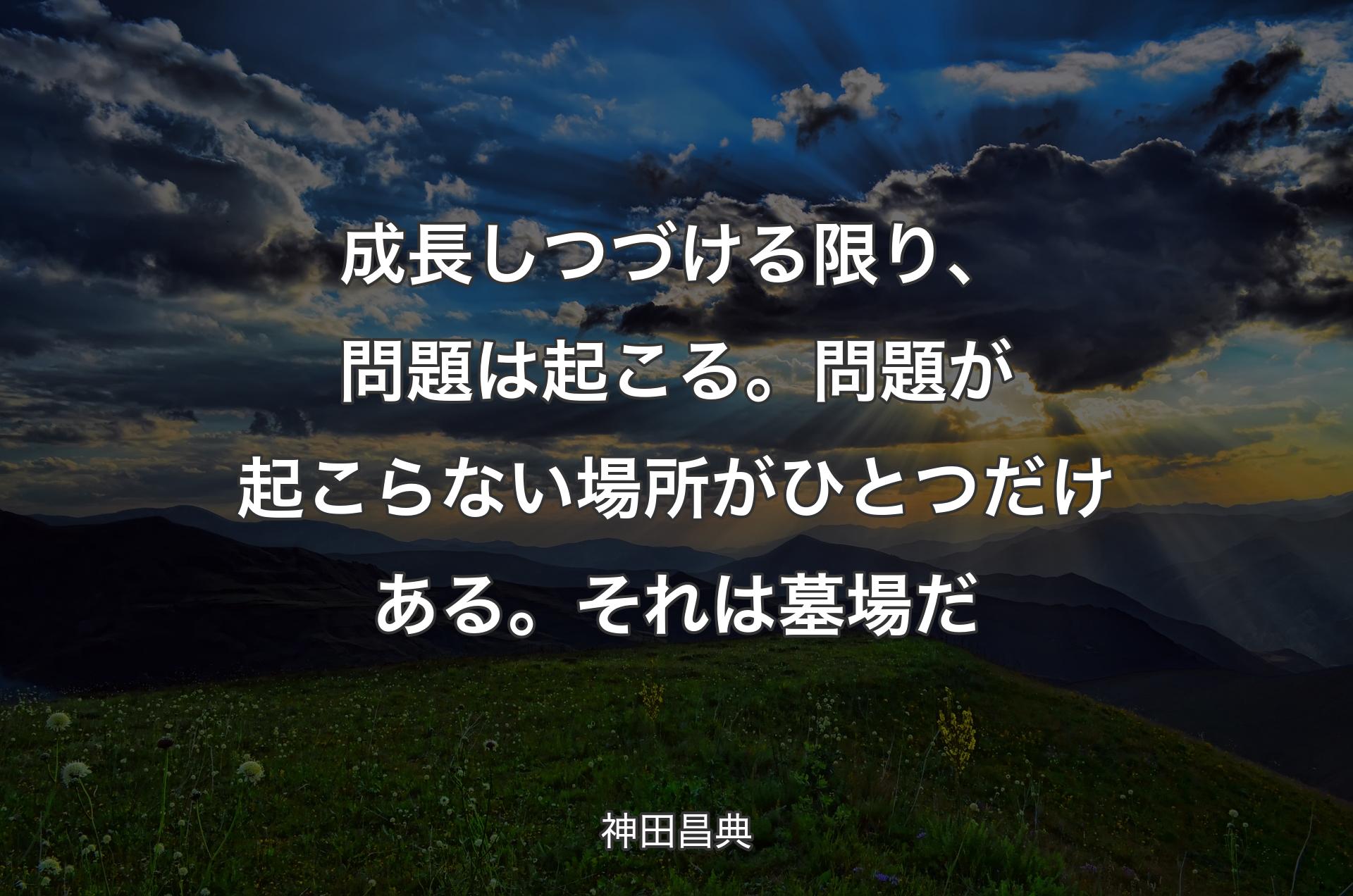 成長しつづける限り、問題は起こる。問題が起こらない場所がひとつだけある。それは墓場だ - 神田昌典