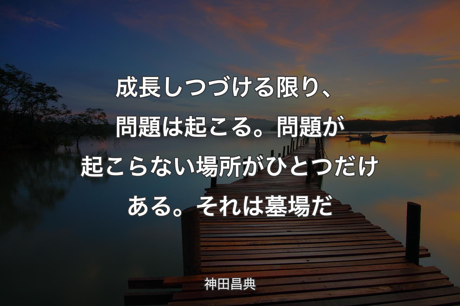 【背景3】成長しつづける限り、問題は起こる。問題が�起こらない場所がひとつだけある。それは墓場だ - 神田昌典