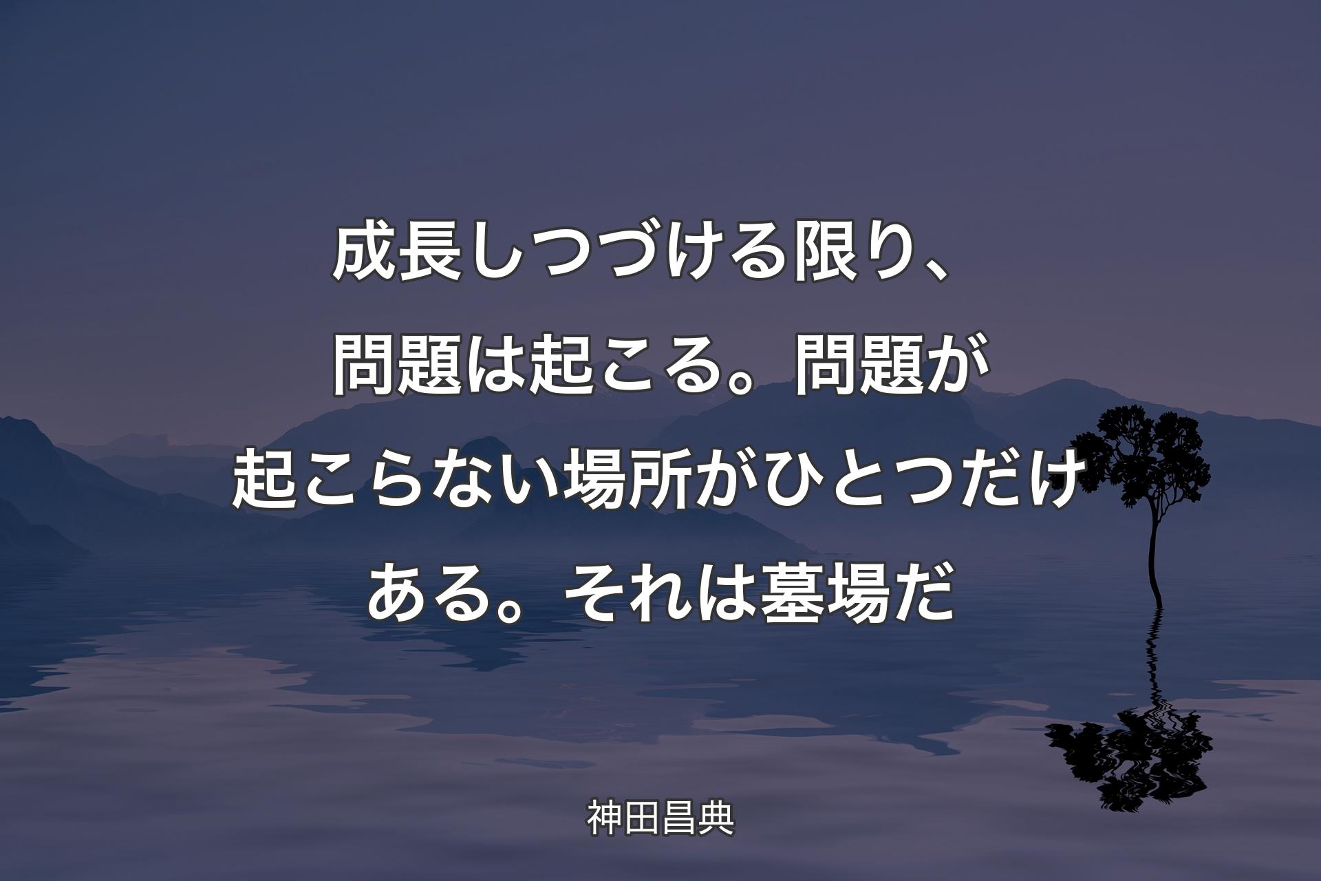 【背景4】成長しつづける限り、問題は起こる。問題が起こらない場所がひとつだけある。それは墓場だ - 神田昌典