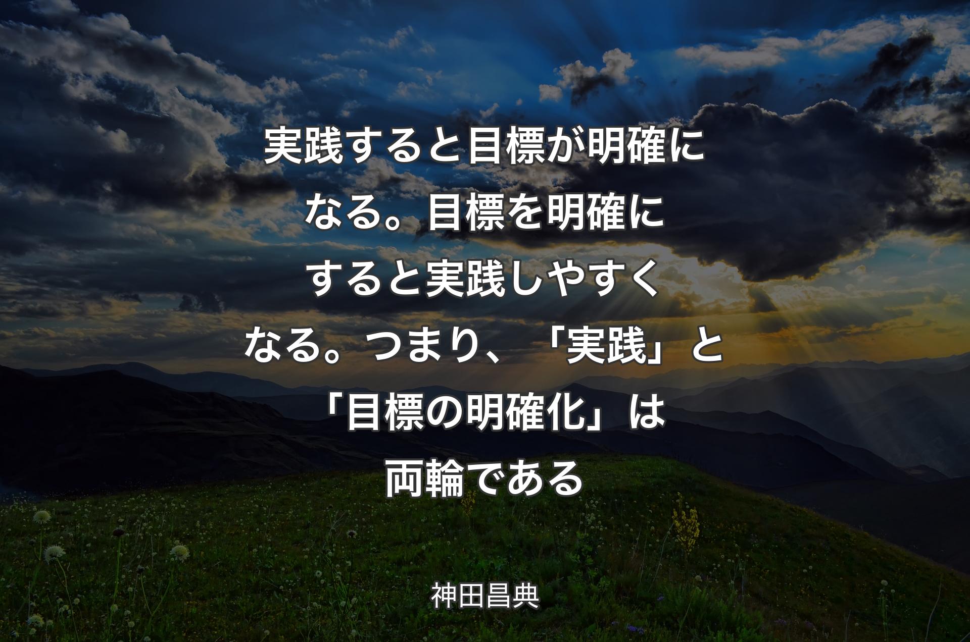 実践すると目標が明確になる。目標を明確にすると実践しやすくなる。つまり、「実践」と「目標の明確化」は両輪である - 神田昌典