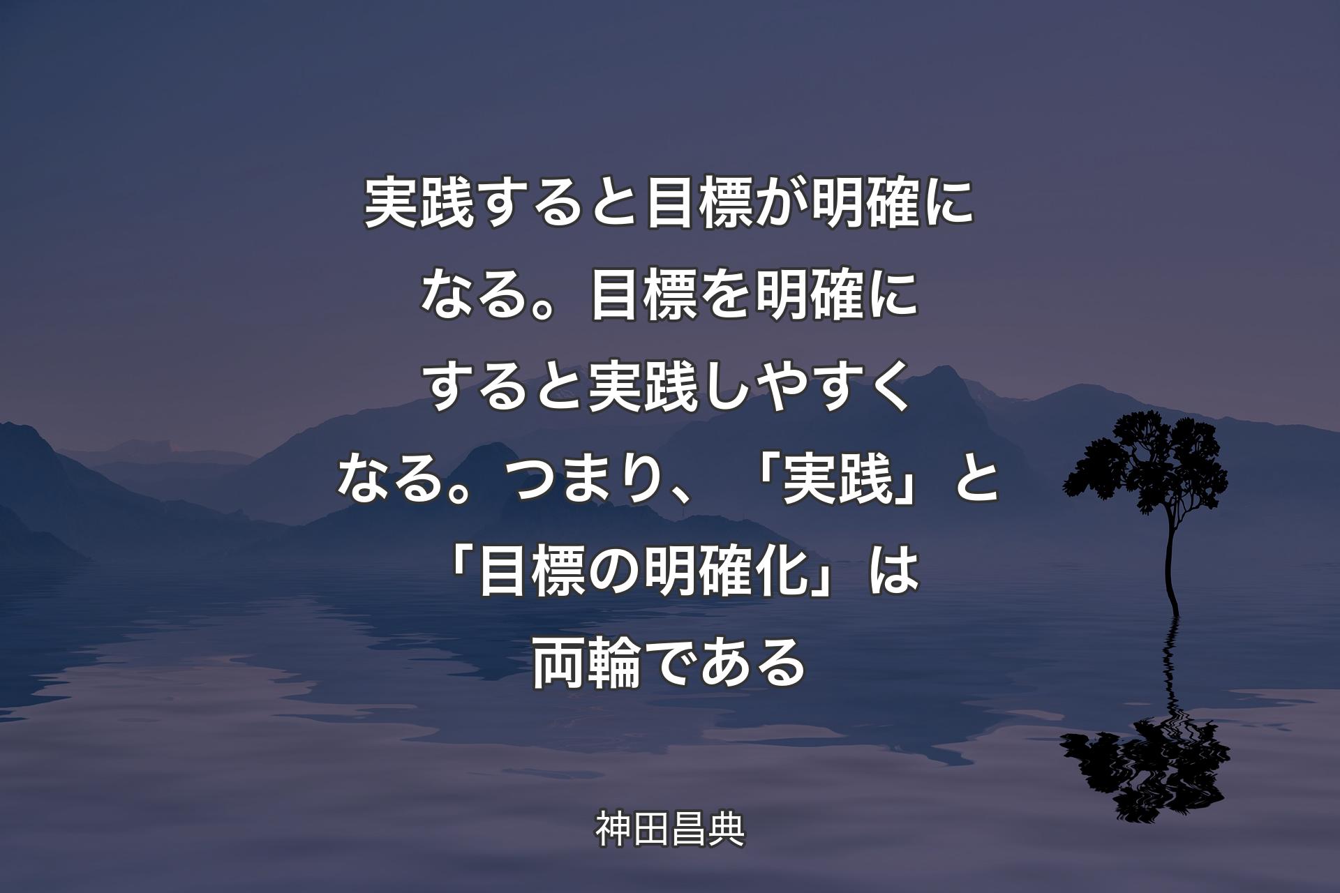 【背景4】実践すると目標が明確になる。目標を明確にすると実践しやすくなる。つまり、「実践」と「目標の明確化」は両輪である - 神田昌典