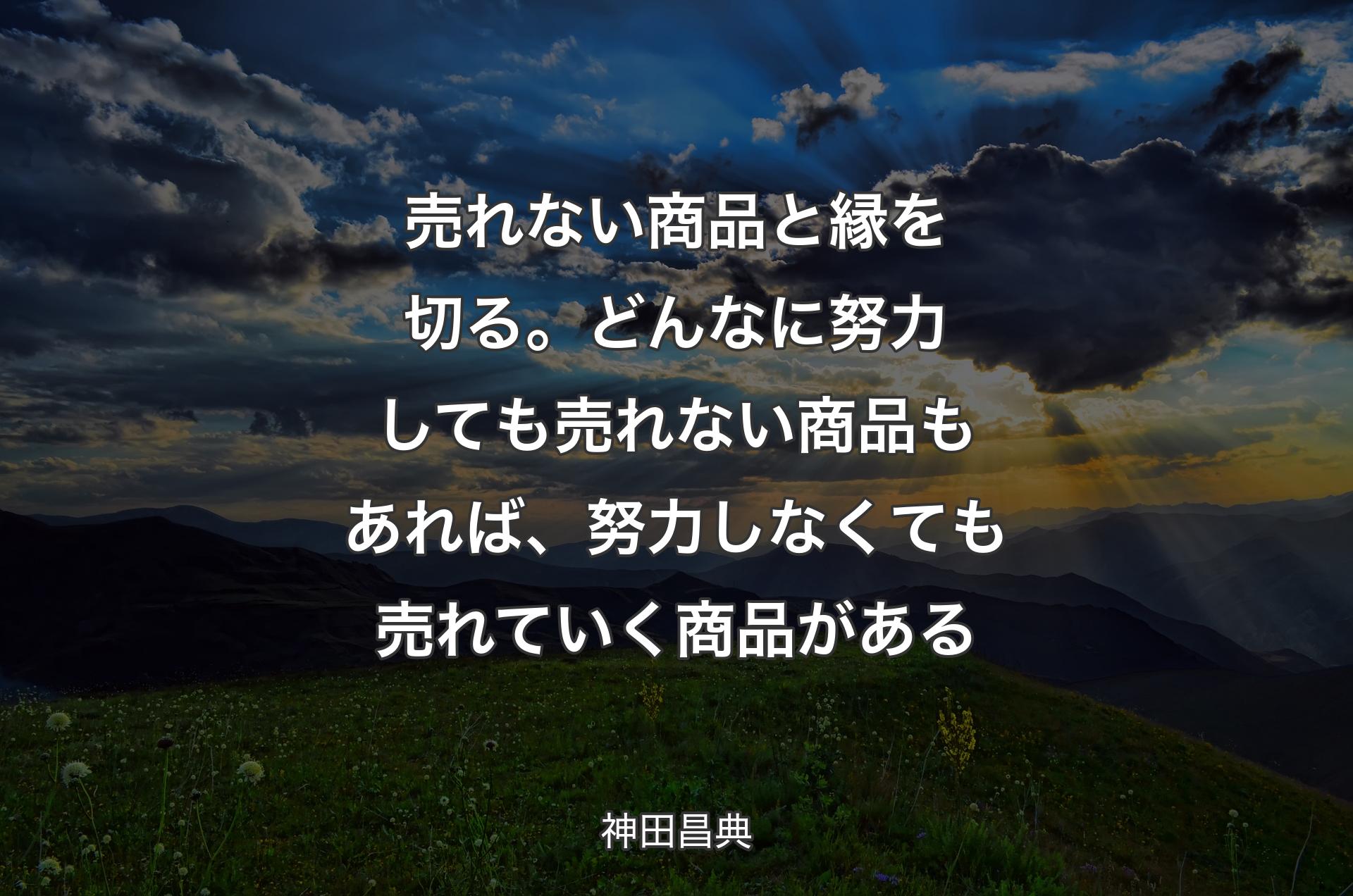 売れない商品と縁を切る。どんなに努力しても売れない商品もあれば、努力しなくても売れていく商品がある - 神田昌典