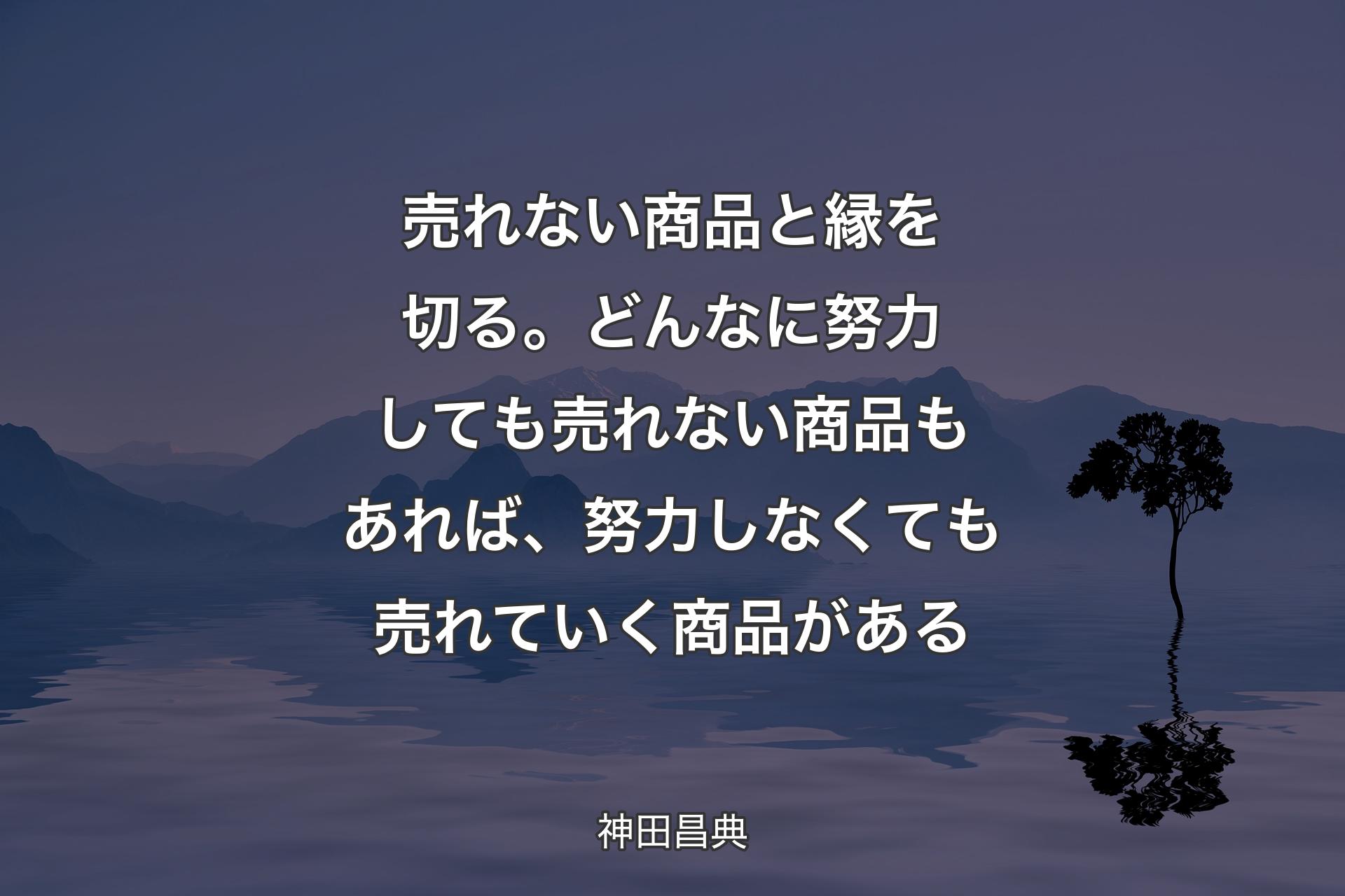 【背景4】売れない商品と縁を切る。どんなに努力しても売れない商品もあれば、努力しなくても売れていく商品がある - 神田昌典