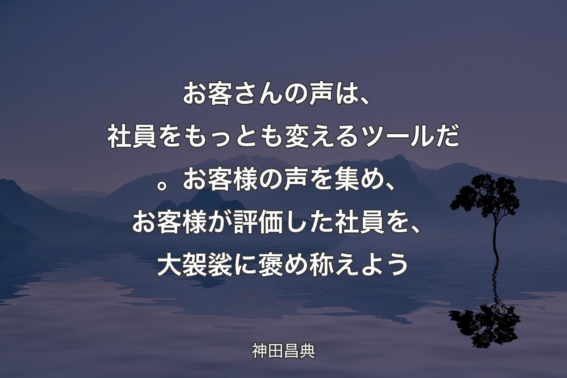 お客さんの声は、社員をもっとも変えるツールだ。お客様の声を集め、お客様が評価した社員を、大袈裟に褒め称えよう - 神田昌典