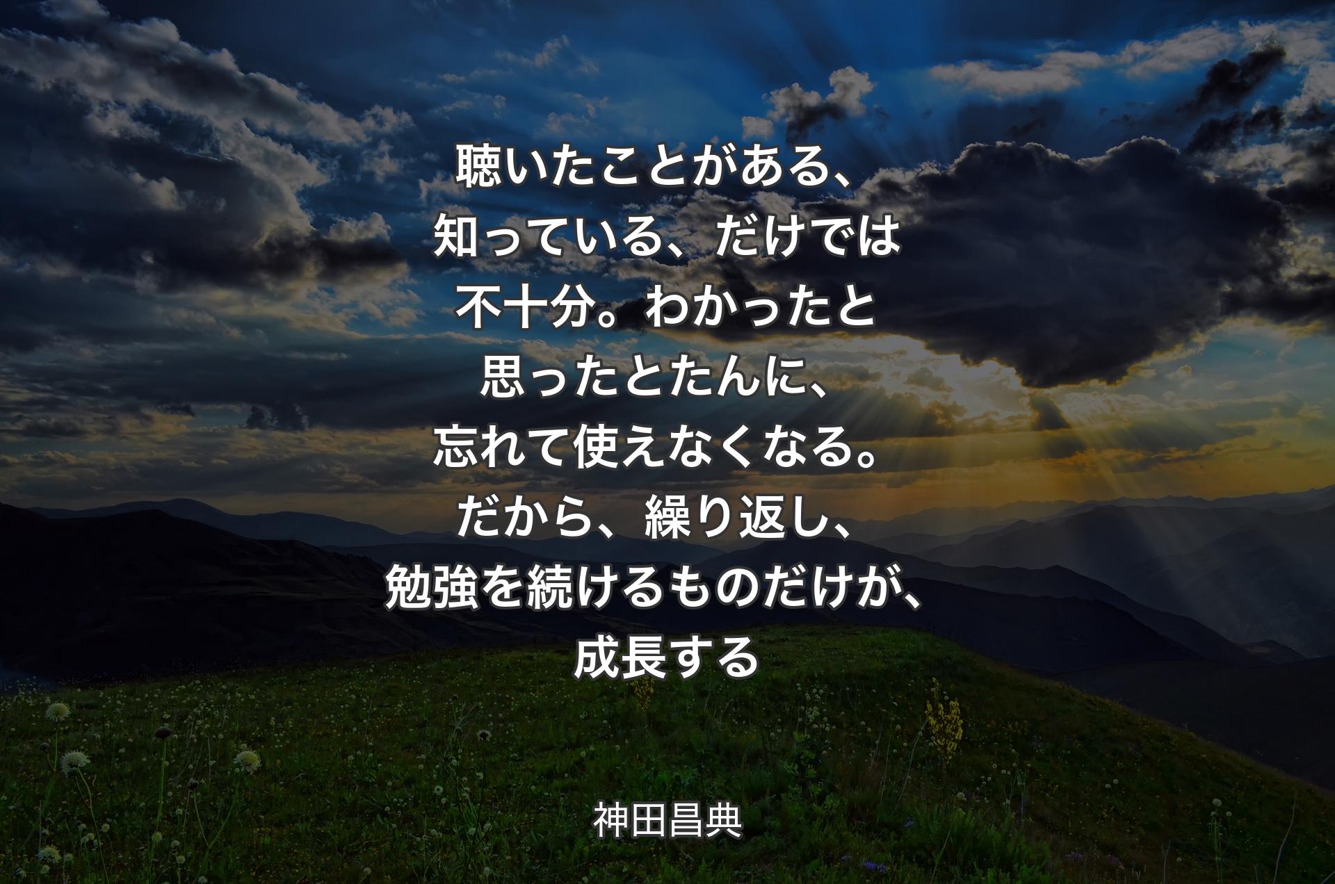 聴いたことがある、知っている、だけでは不十分。わかったと思ったとたんに、忘れて使えなくなる。だから、繰り返し、勉強を続けるものだけが、成長する - 神田昌典